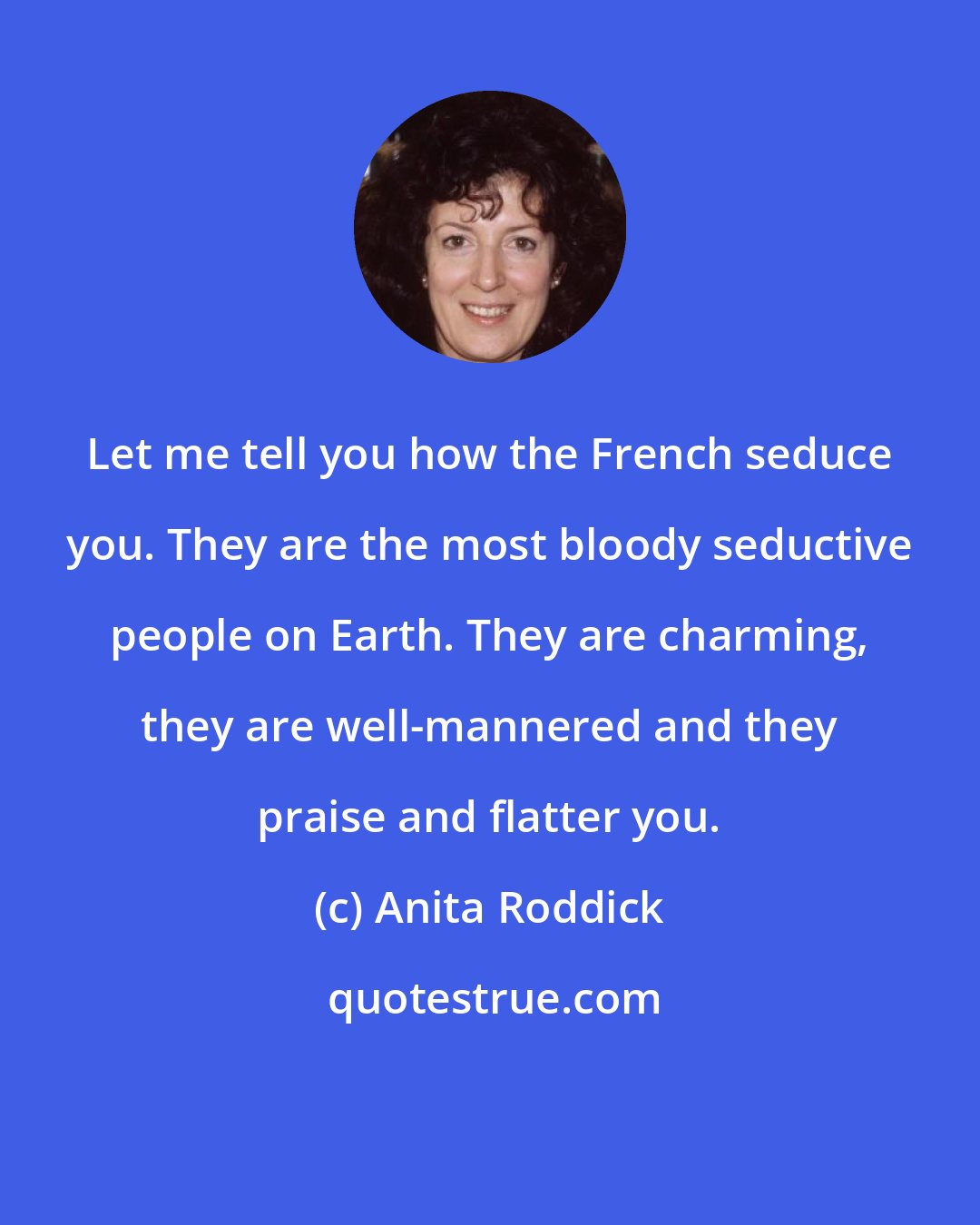 Anita Roddick: Let me tell you how the French seduce you. They are the most bloody seductive people on Earth. They are charming, they are well-mannered and they praise and flatter you.