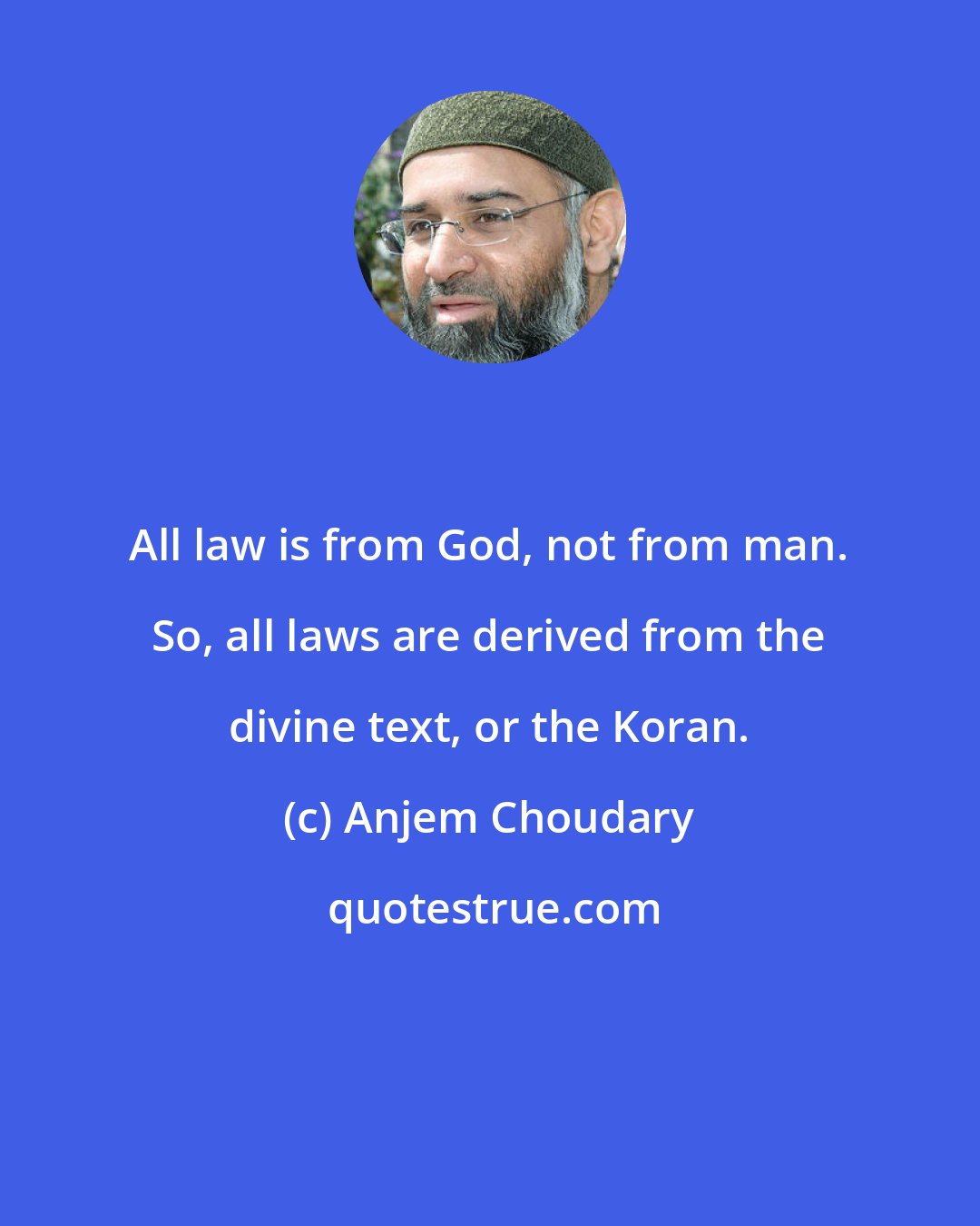 Anjem Choudary: All law is from God, not from man. So, all laws are derived from the divine text, or the Koran.