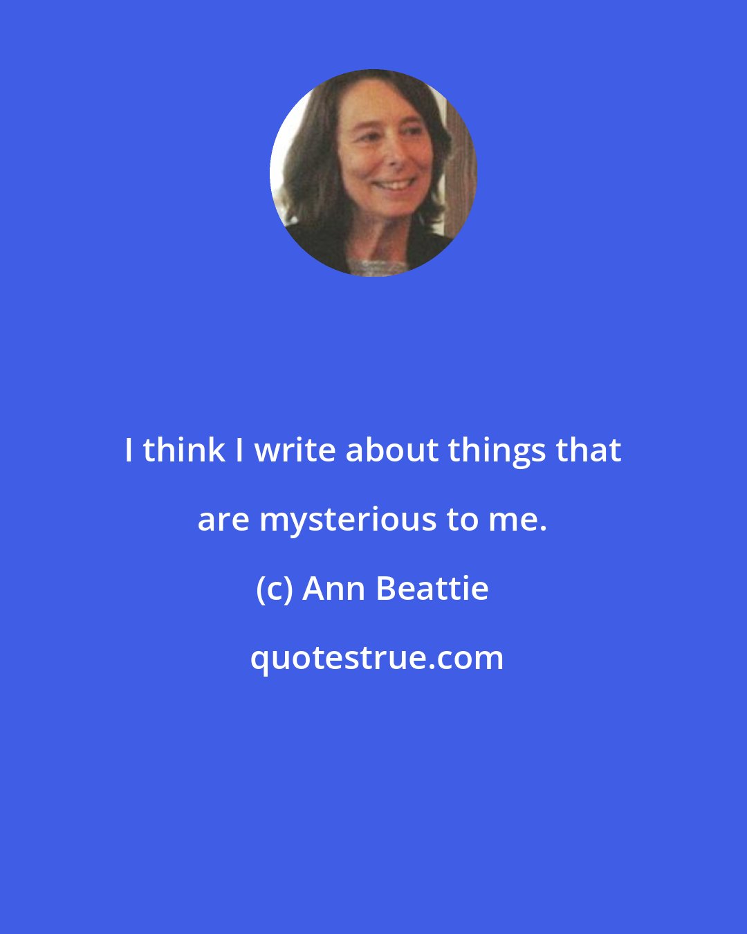 Ann Beattie: I think I write about things that are mysterious to me.