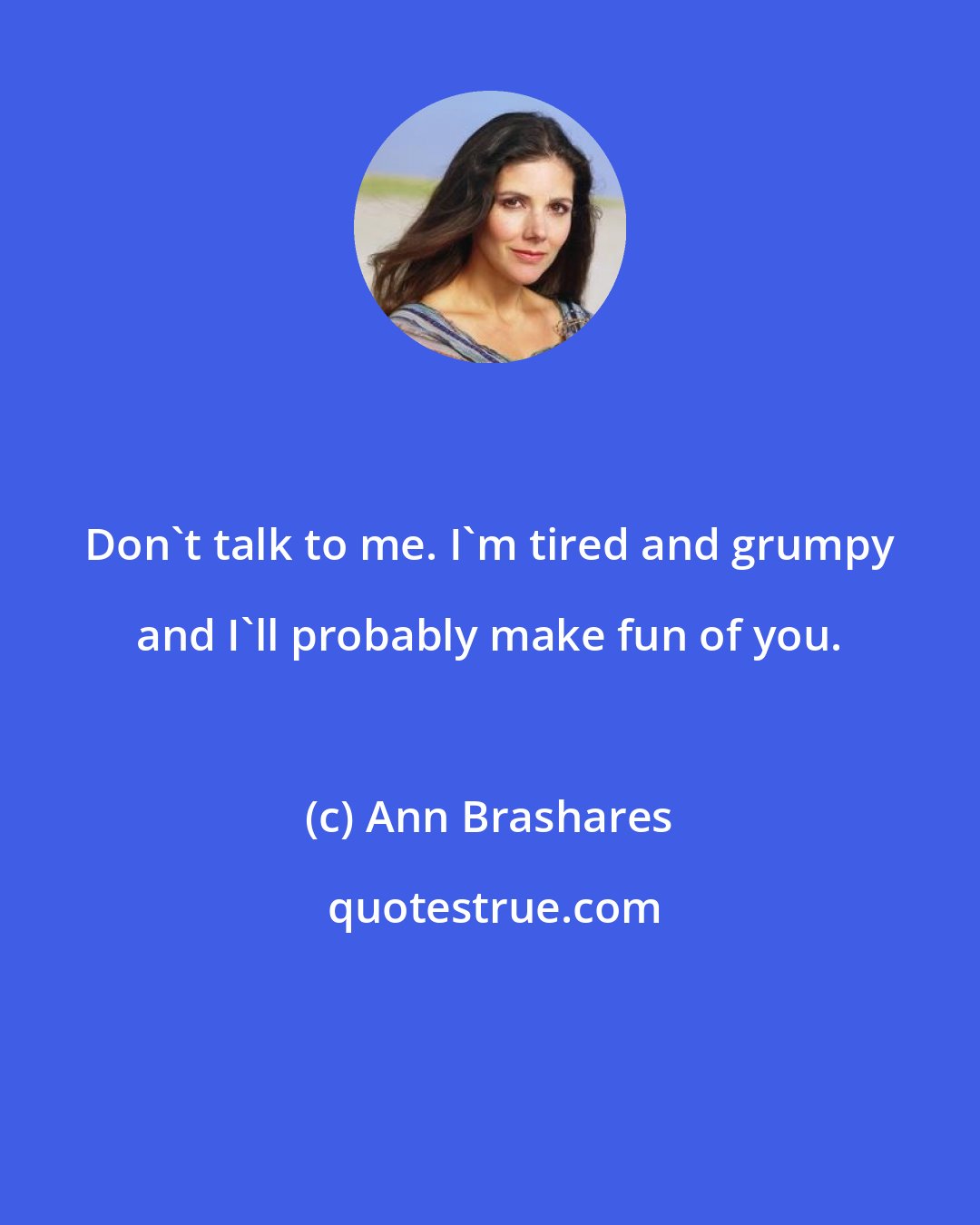 Ann Brashares: Don't talk to me. I'm tired and grumpy and I'll probably make fun of you.