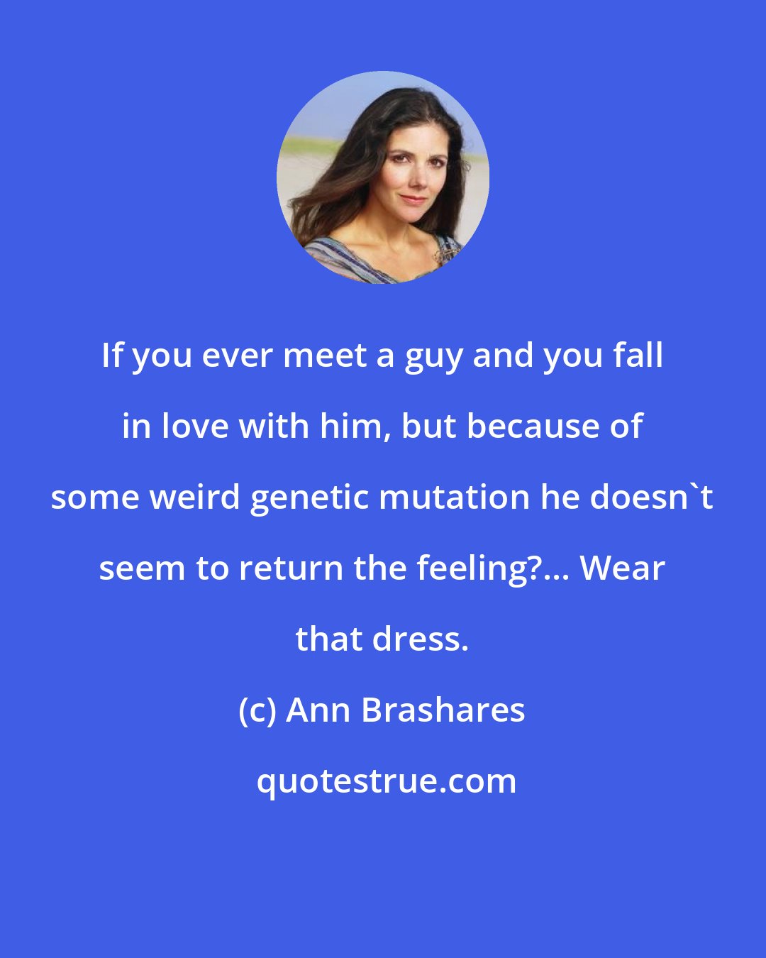 Ann Brashares: If you ever meet a guy and you fall in love with him, but because of some weird genetic mutation he doesn't seem to return the feeling?... Wear that dress.