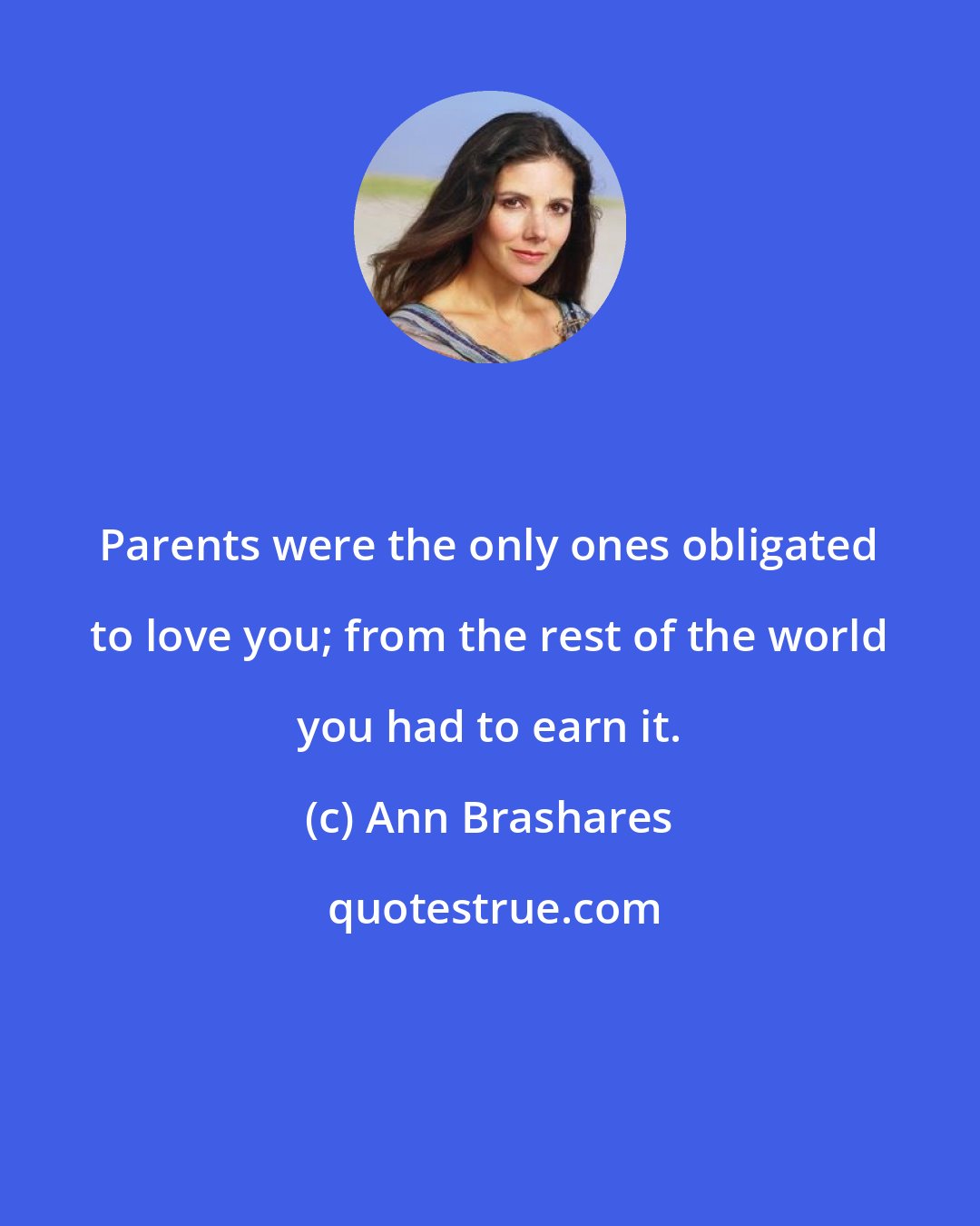 Ann Brashares: Parents were the only ones obligated to love you; from the rest of the world you had to earn it.