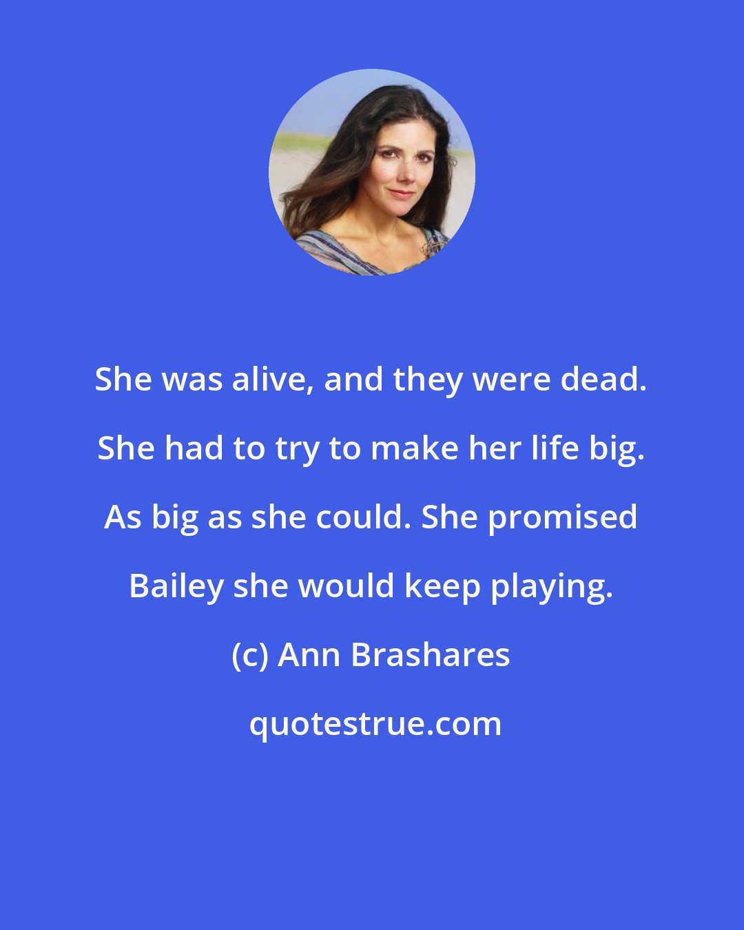 Ann Brashares: She was alive, and they were dead. She had to try to make her life big. As big as she could. She promised Bailey she would keep playing.