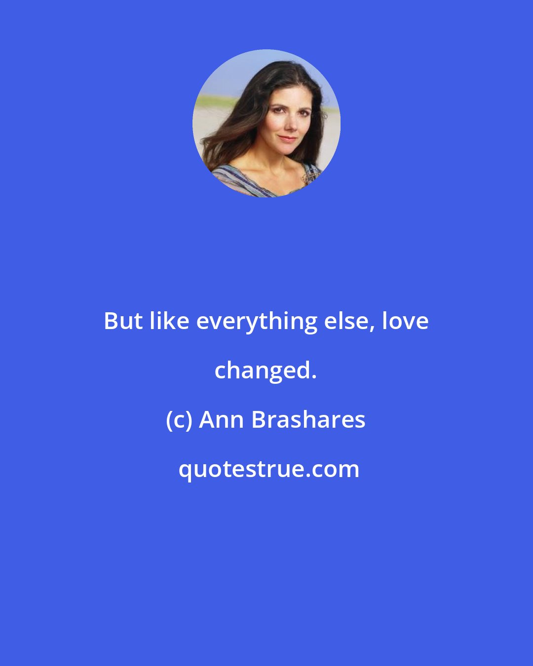 Ann Brashares: But like everything else, love changed.