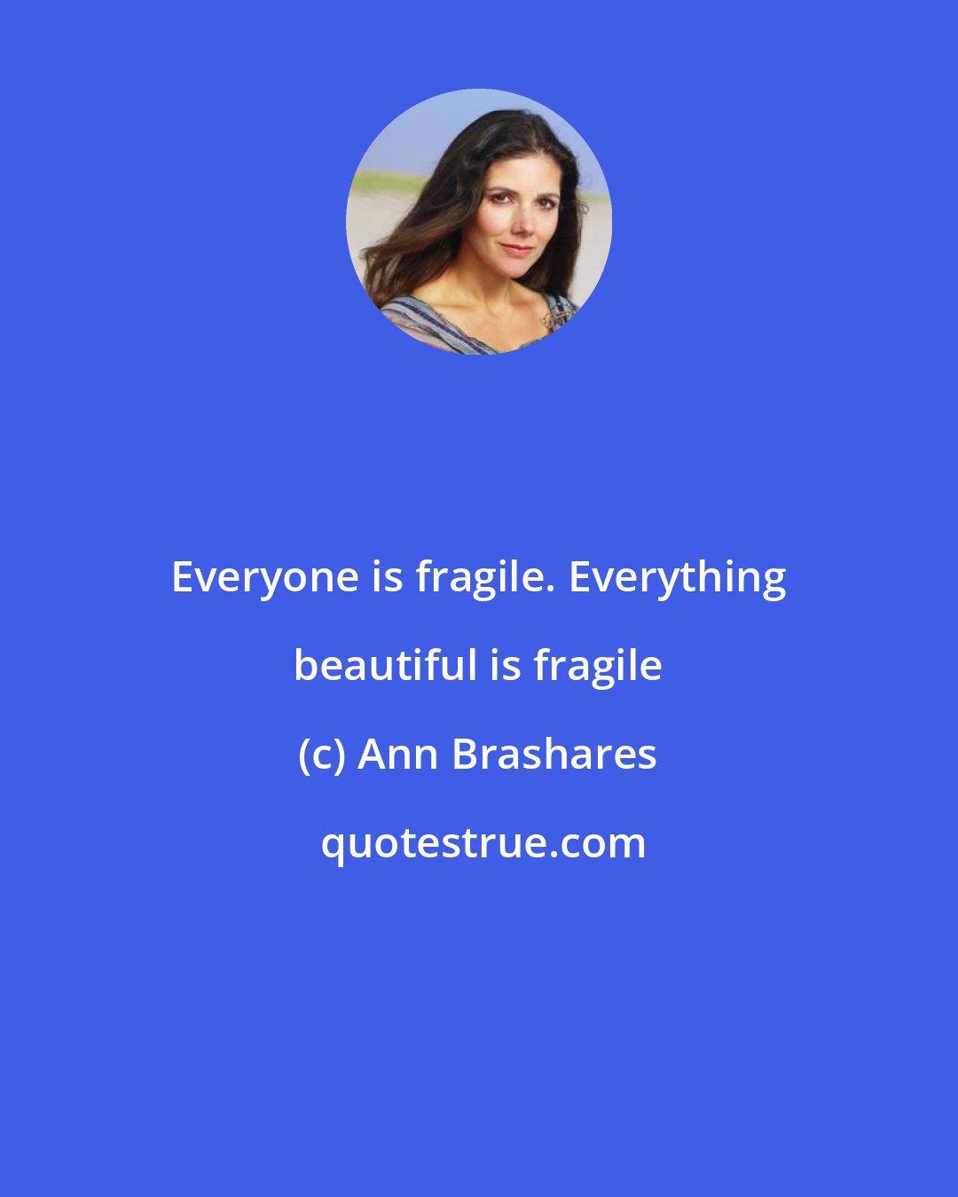 Ann Brashares: Everyone is fragile. Everything beautiful is fragile