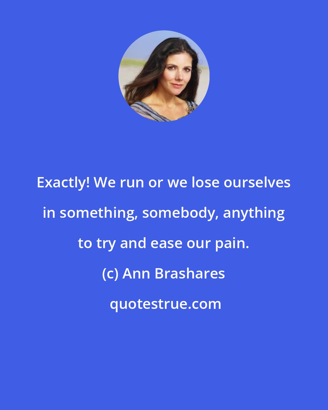 Ann Brashares: Exactly! We run or we lose ourselves in something, somebody, anything to try and ease our pain.