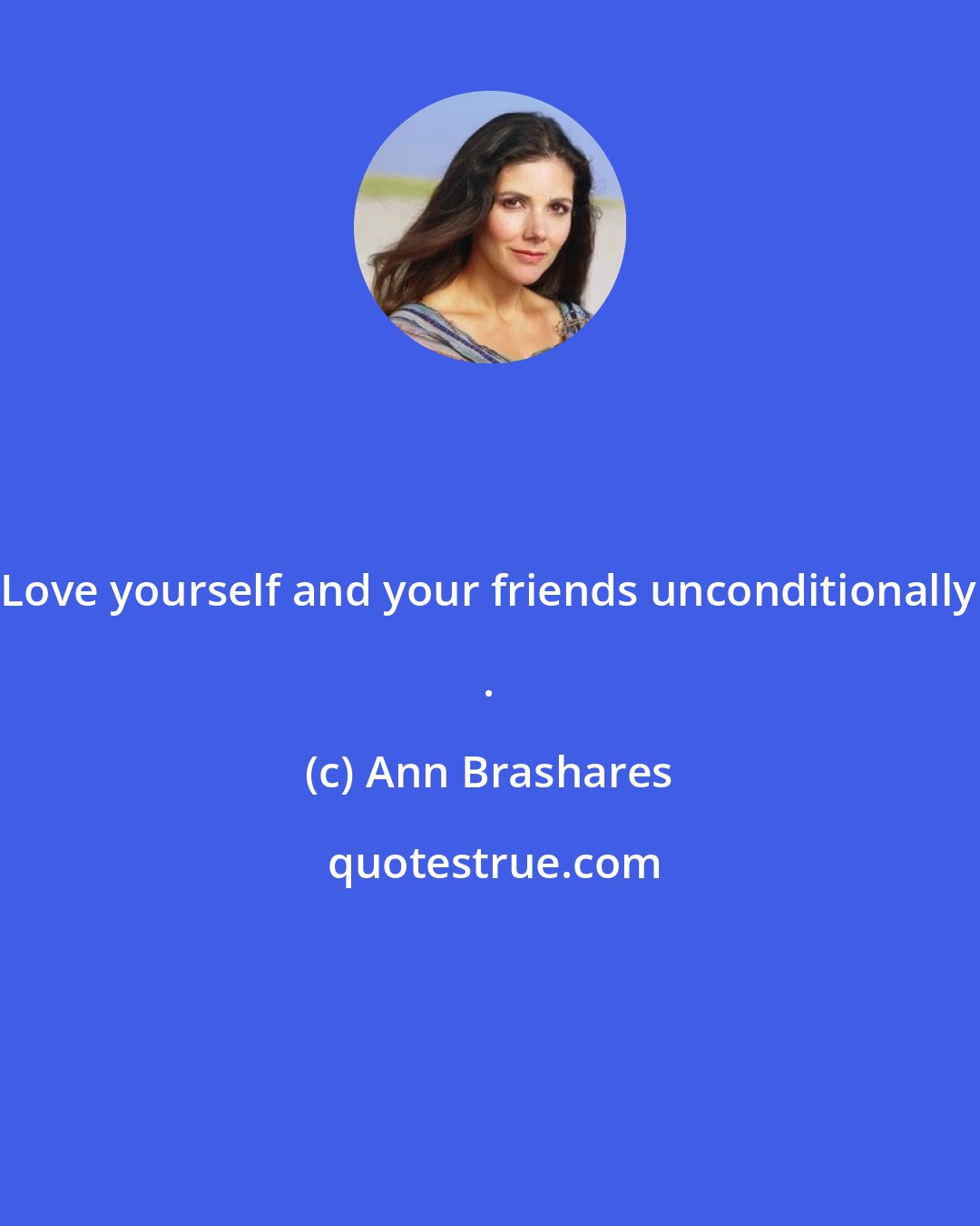 Ann Brashares: Love yourself and your friends unconditionally .