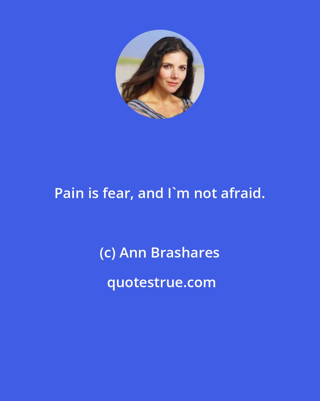 Ann Brashares: Pain is fear, and I'm not afraid.