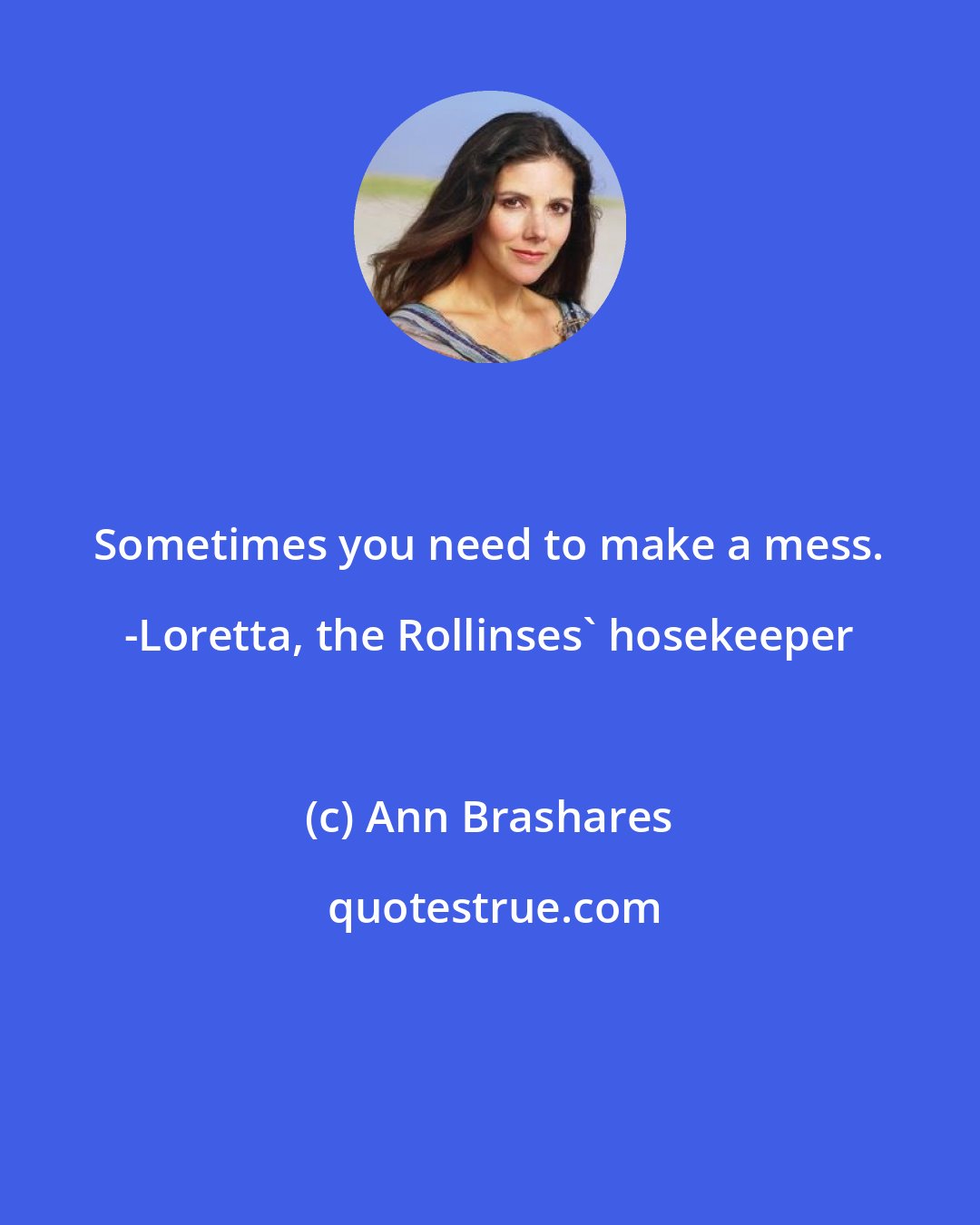 Ann Brashares: Sometimes you need to make a mess. -Loretta, the Rollinses' hosekeeper