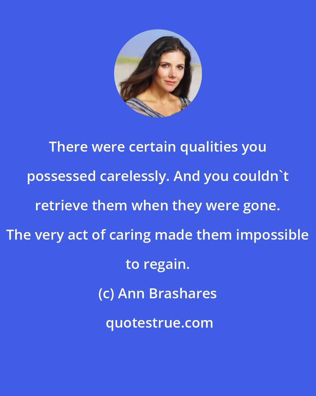 Ann Brashares: There were certain qualities you possessed carelessly. And you couldn't retrieve them when they were gone. The very act of caring made them impossible to regain.