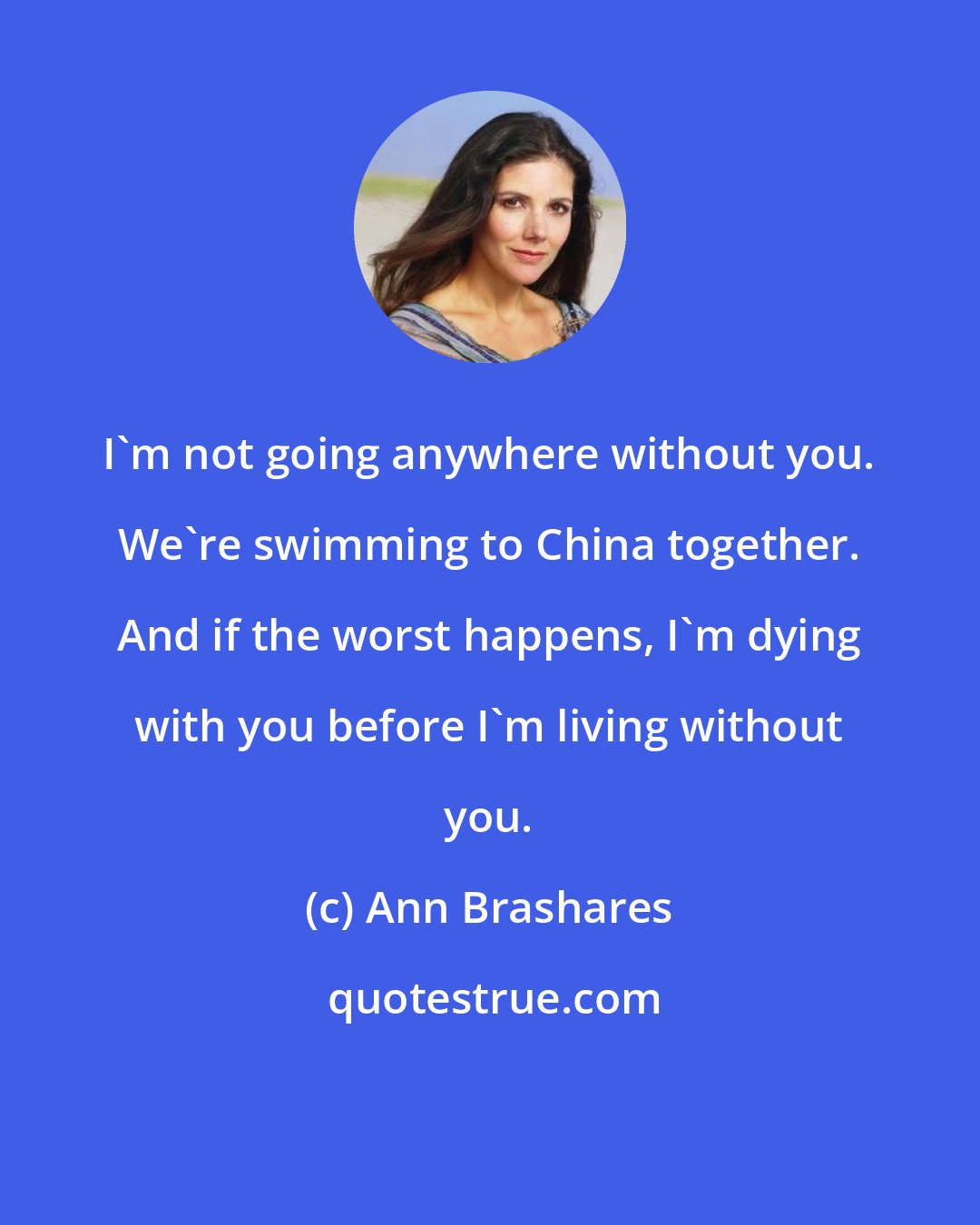 Ann Brashares: I'm not going anywhere without you. We're swimming to China together. And if the worst happens, I'm dying with you before I'm living without you.