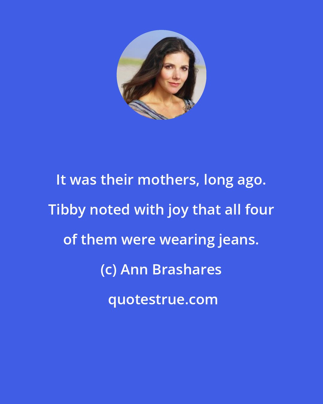 Ann Brashares: It was their mothers, long ago. Tibby noted with joy that all four of them were wearing jeans.