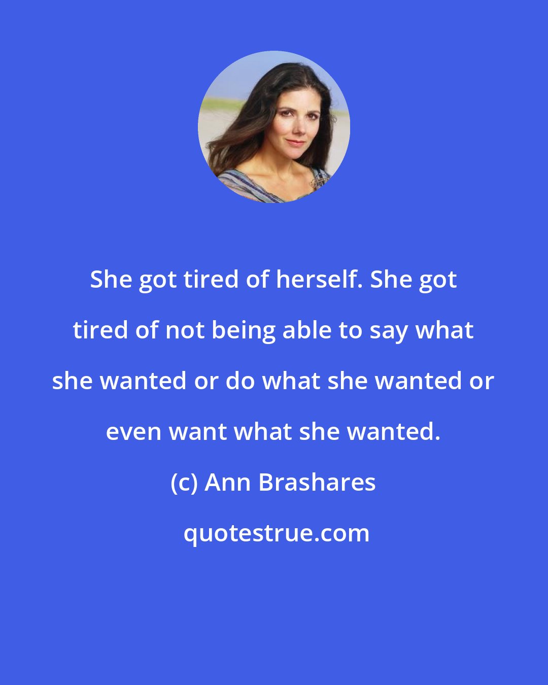 Ann Brashares: She got tired of herself. She got tired of not being able to say what she wanted or do what she wanted or even want what she wanted.