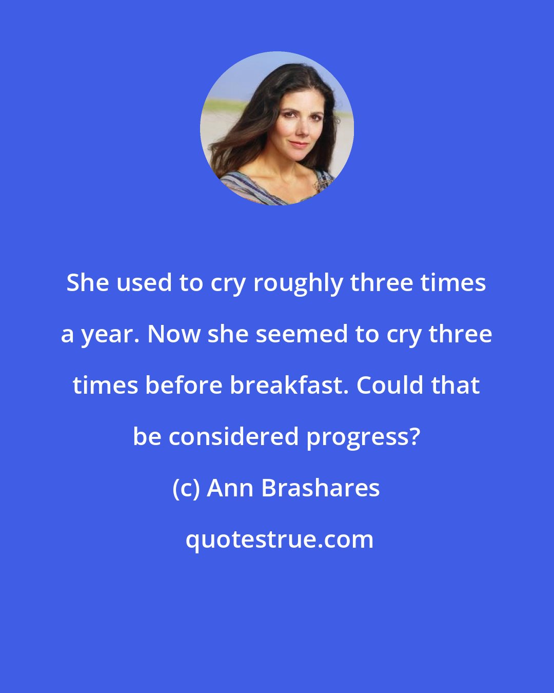 Ann Brashares: She used to cry roughly three times a year. Now she seemed to cry three times before breakfast. Could that be considered progress?