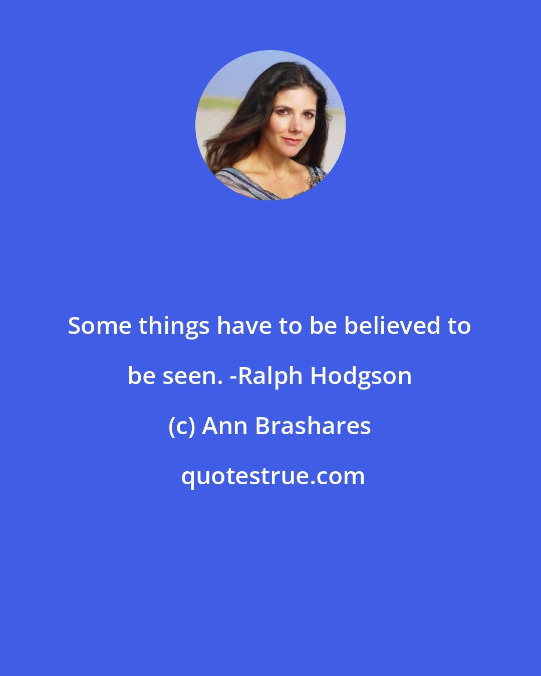 Ann Brashares: Some things have to be believed to be seen. -Ralph Hodgson