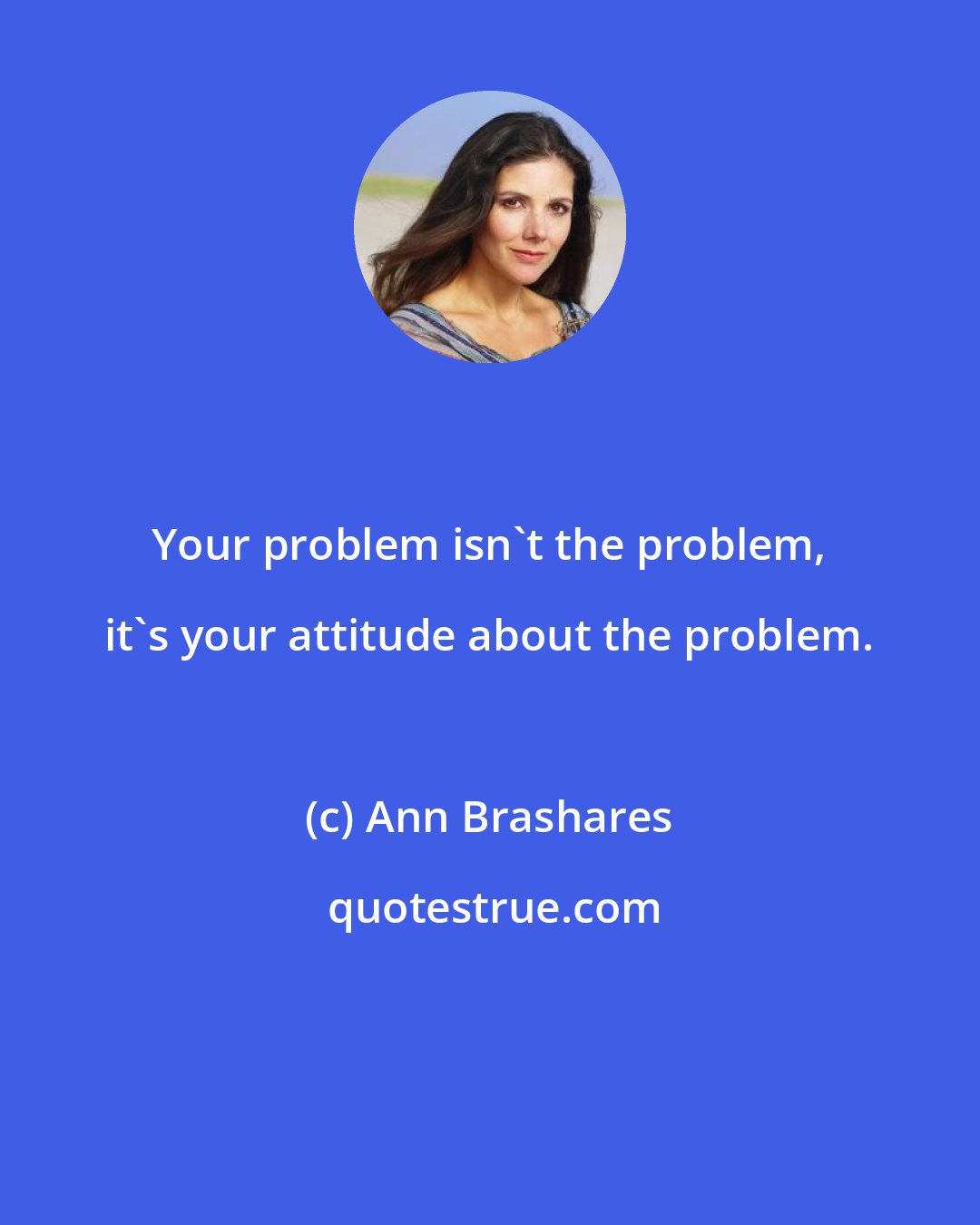 Ann Brashares: Your problem isn't the problem, it's your attitude about the problem.