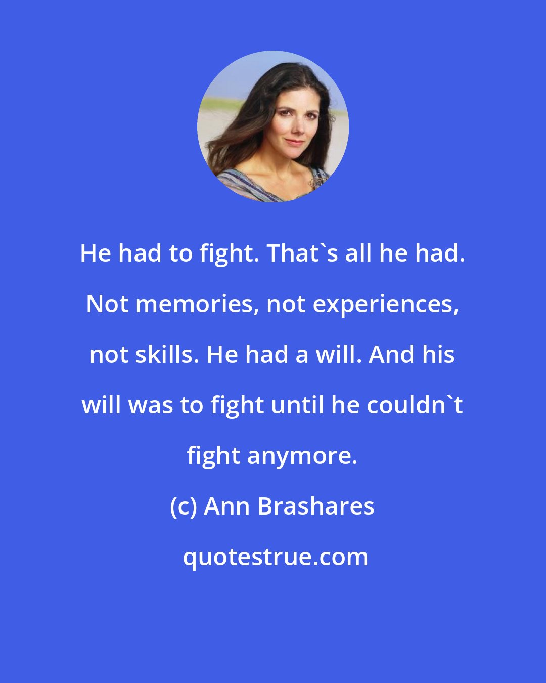 Ann Brashares: He had to fight. That's all he had. Not memories, not experiences, not skills. He had a will. And his will was to fight until he couldn't fight anymore.