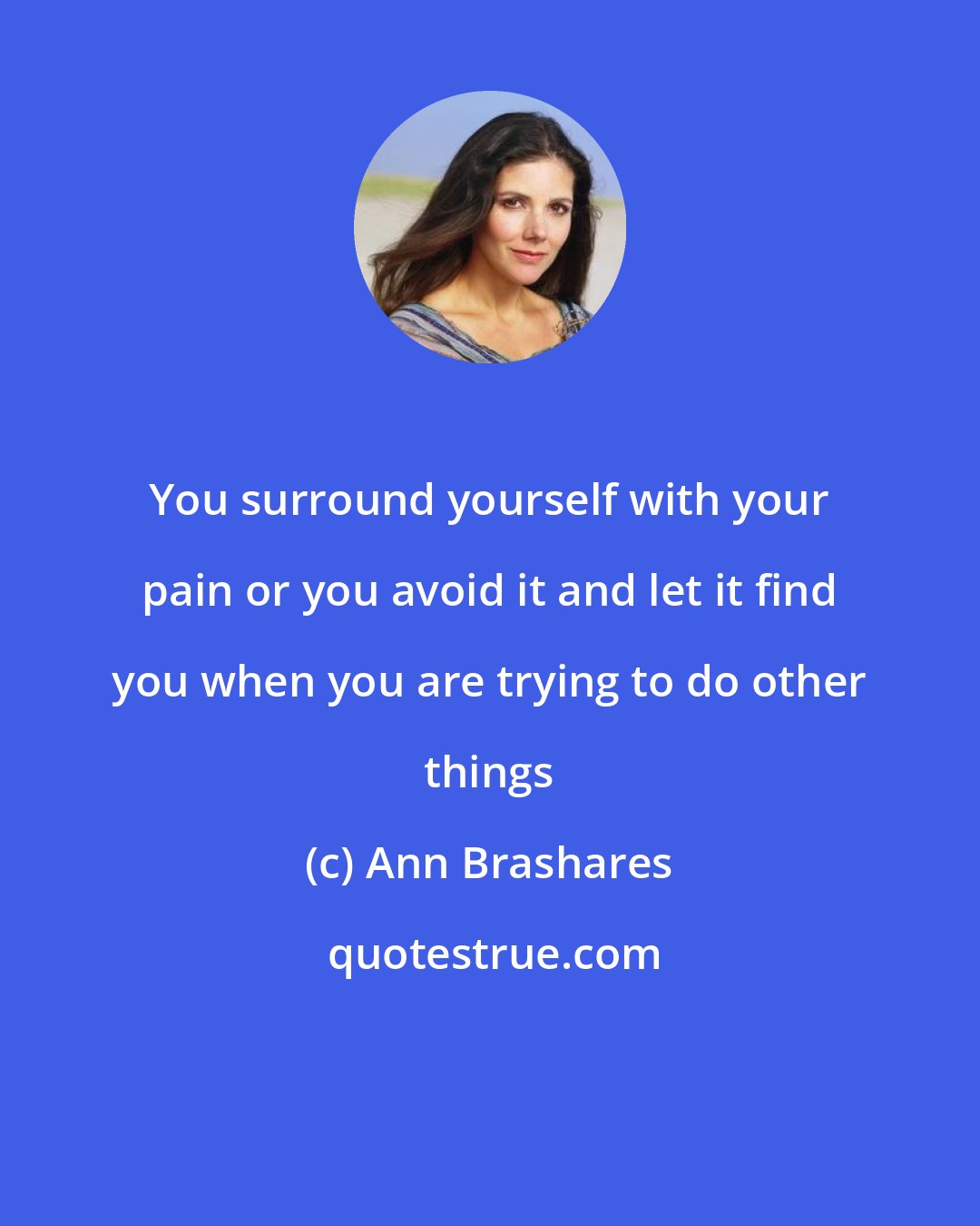 Ann Brashares: You surround yourself with your pain or you avoid it and let it find you when you are trying to do other things