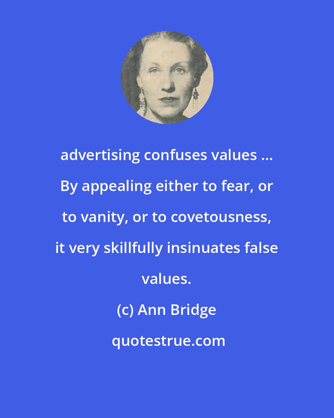 Ann Bridge: advertising confuses values ... By appealing either to fear, or to vanity, or to covetousness, it very skillfully insinuates false values.