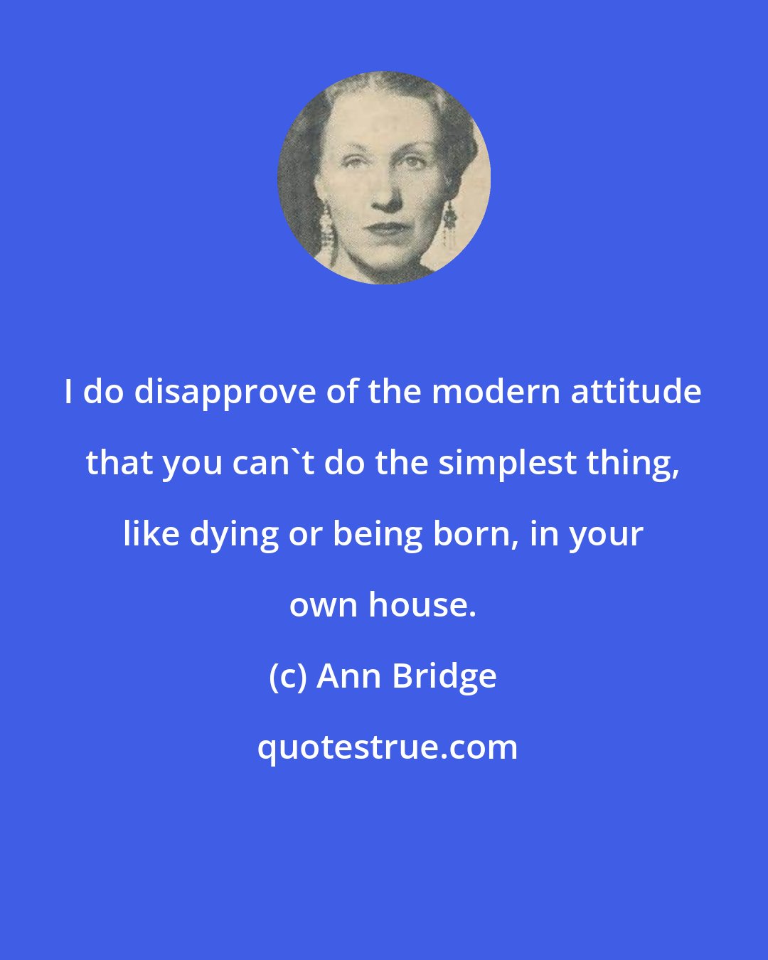 Ann Bridge: I do disapprove of the modern attitude that you can't do the simplest thing, like dying or being born, in your own house.