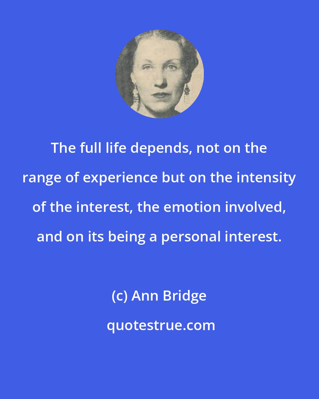 Ann Bridge: The full life depends, not on the range of experience but on the intensity of the interest, the emotion involved, and on its being a personal interest.