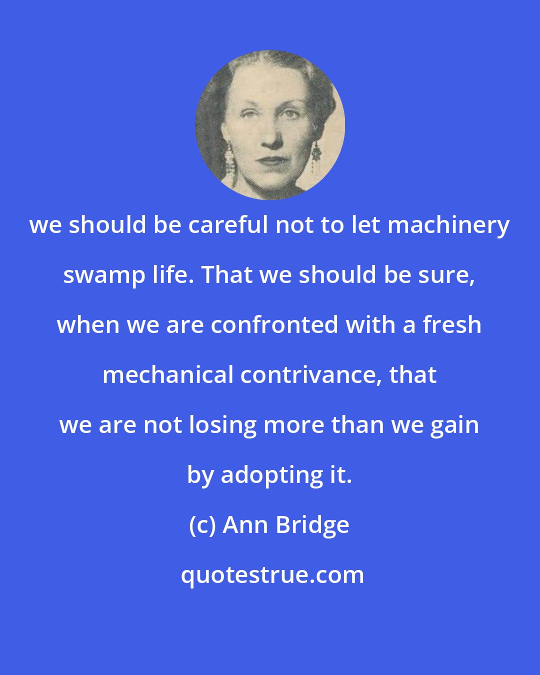 Ann Bridge: we should be careful not to let machinery swamp life. That we should be sure, when we are confronted with a fresh mechanical contrivance, that we are not losing more than we gain by adopting it.