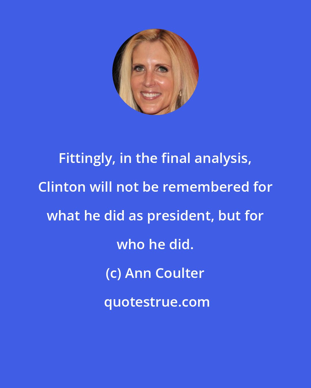 Ann Coulter: Fittingly, in the final analysis, Clinton will not be remembered for what he did as president, but for who he did.