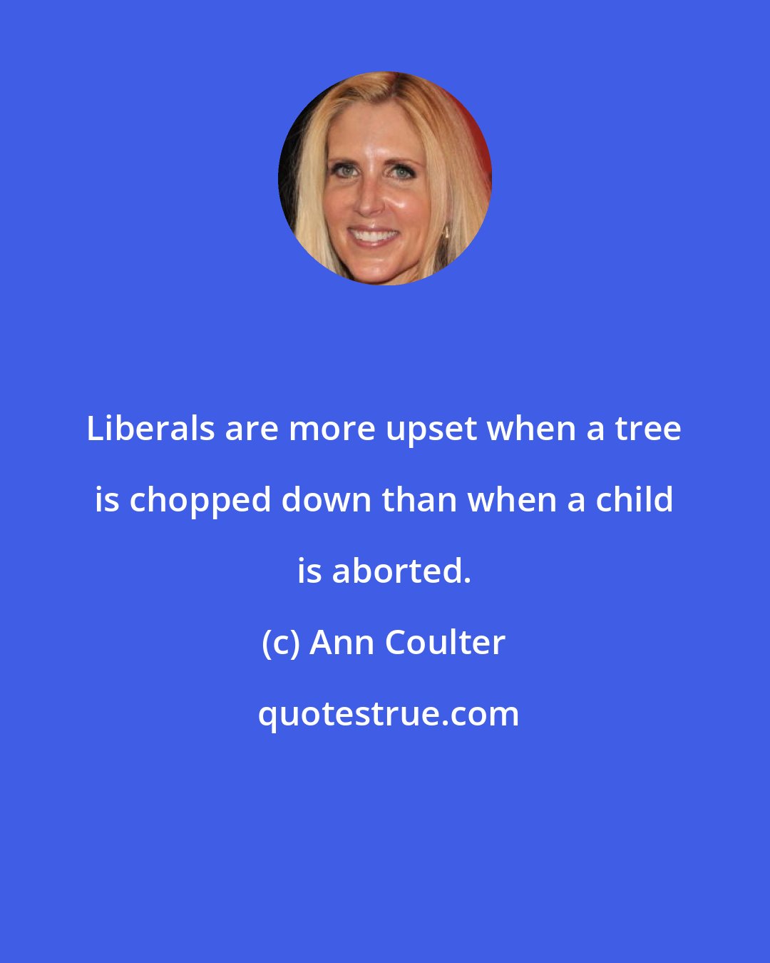 Ann Coulter: Liberals are more upset when a tree is chopped down than when a child is aborted.