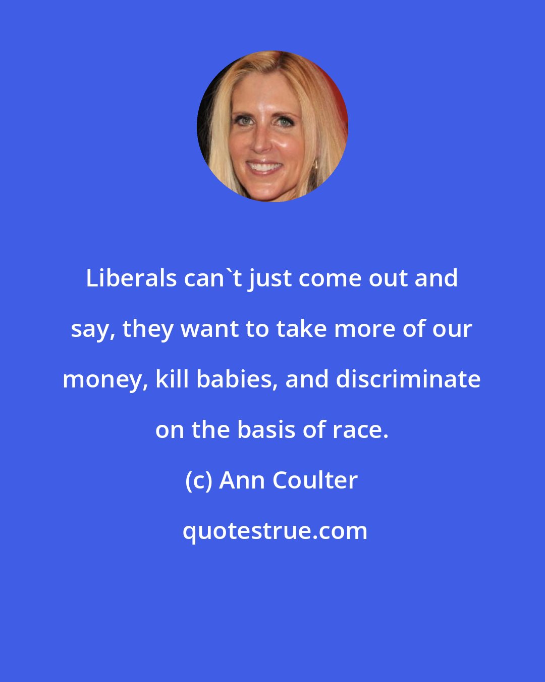 Ann Coulter: Liberals can't just come out and say, they want to take more of our money, kill babies, and discriminate on the basis of race.