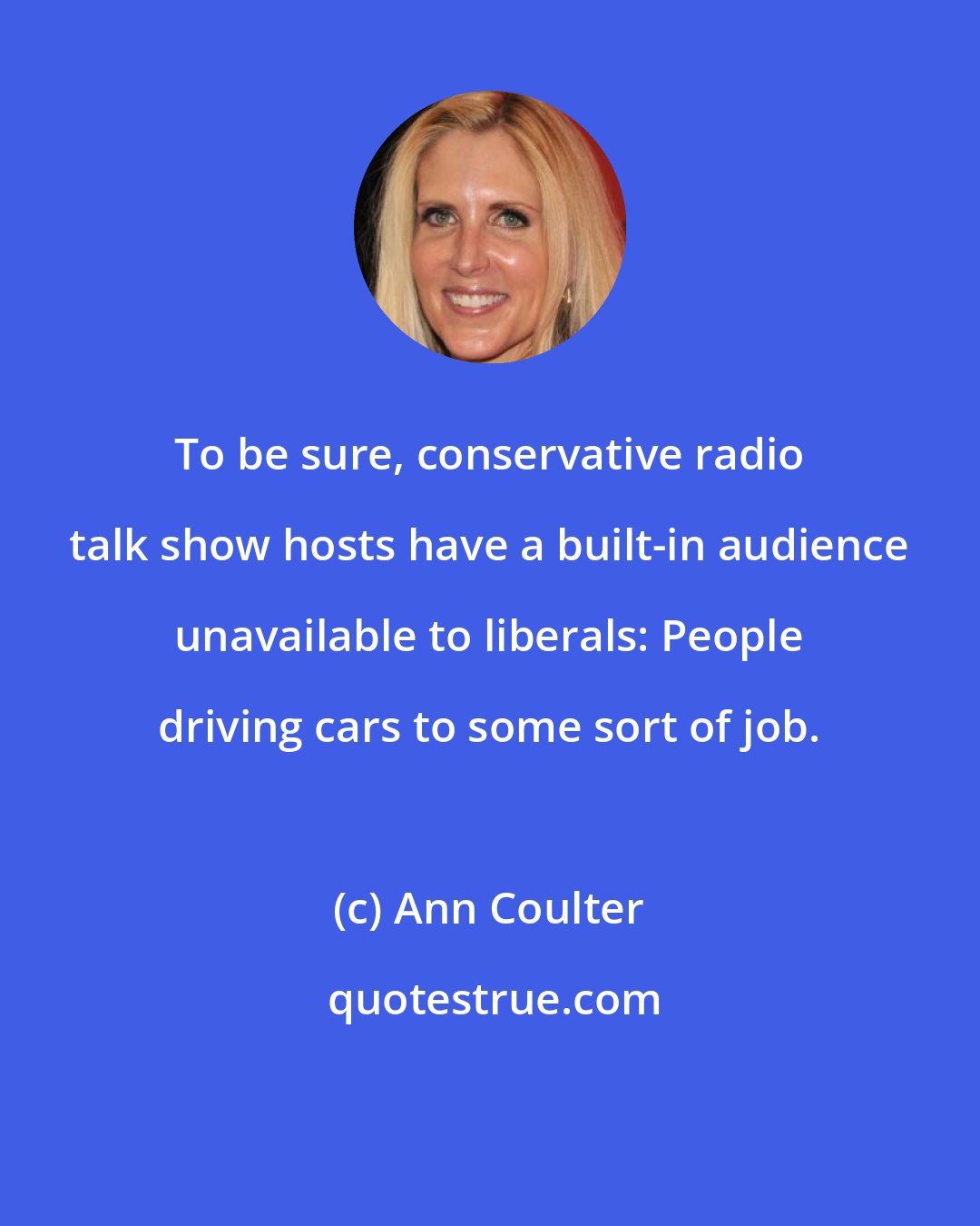 Ann Coulter: To be sure, conservative radio talk show hosts have a built-in audience unavailable to liberals: People driving cars to some sort of job.