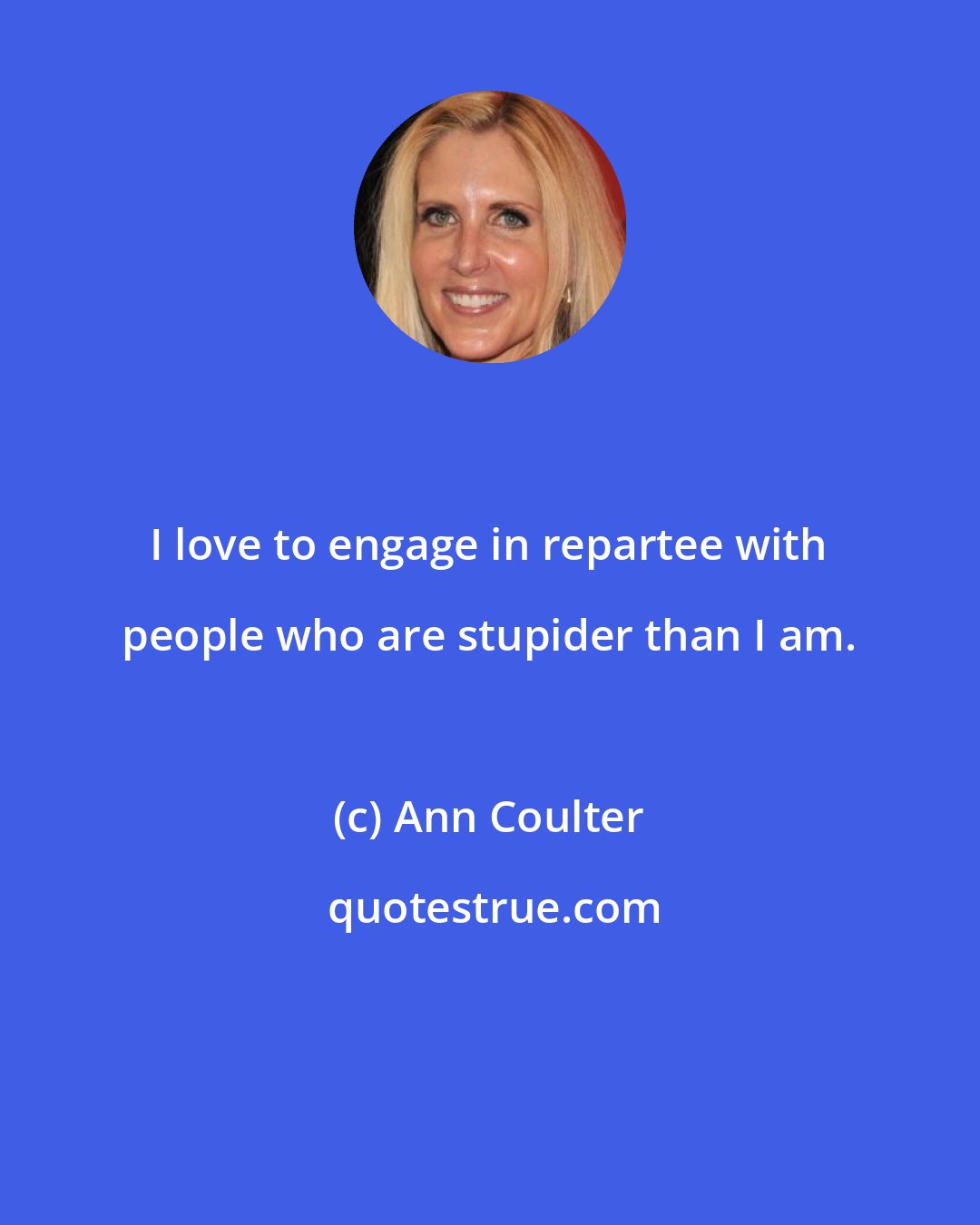 Ann Coulter: I love to engage in repartee with people who are stupider than I am.
