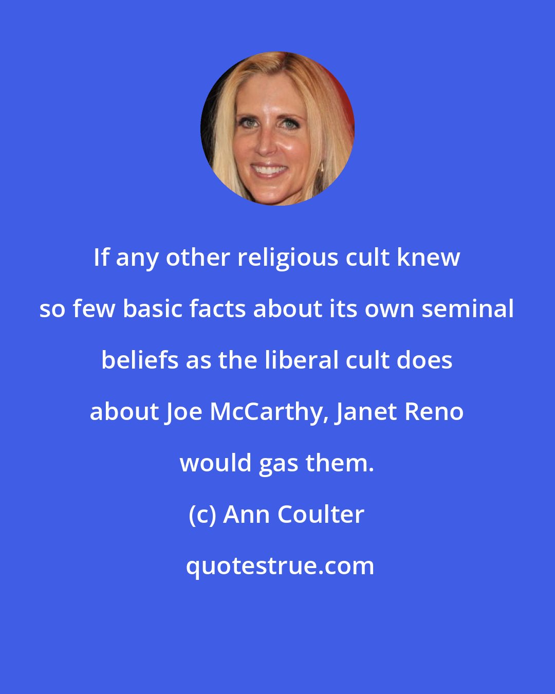 Ann Coulter: If any other religious cult knew so few basic facts about its own seminal beliefs as the liberal cult does about Joe McCarthy, Janet Reno would gas them.