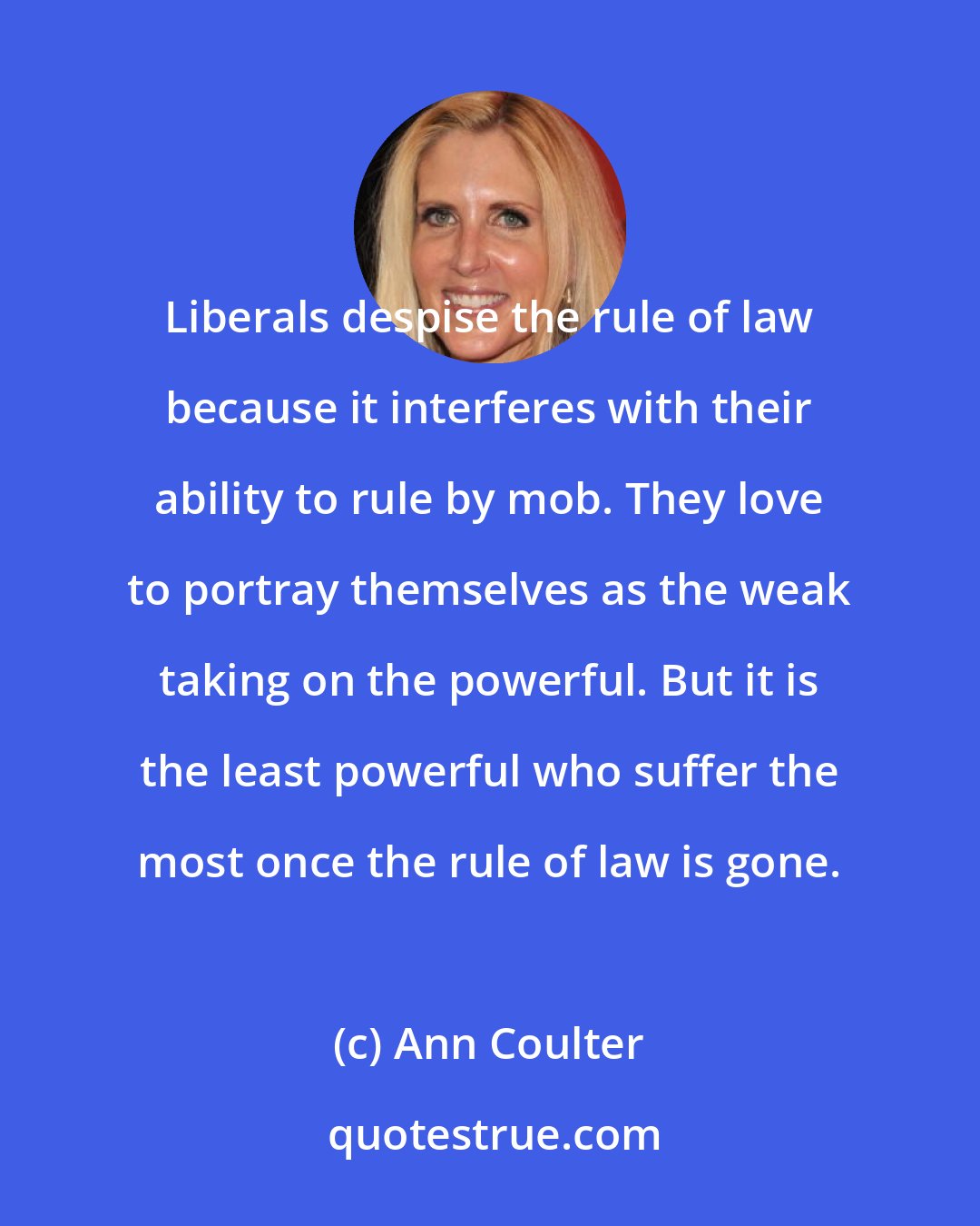 Ann Coulter: Liberals despise the rule of law because it interferes with their ability to rule by mob. They love to portray themselves as the weak taking on the powerful. But it is the least powerful who suffer the most once the rule of law is gone.