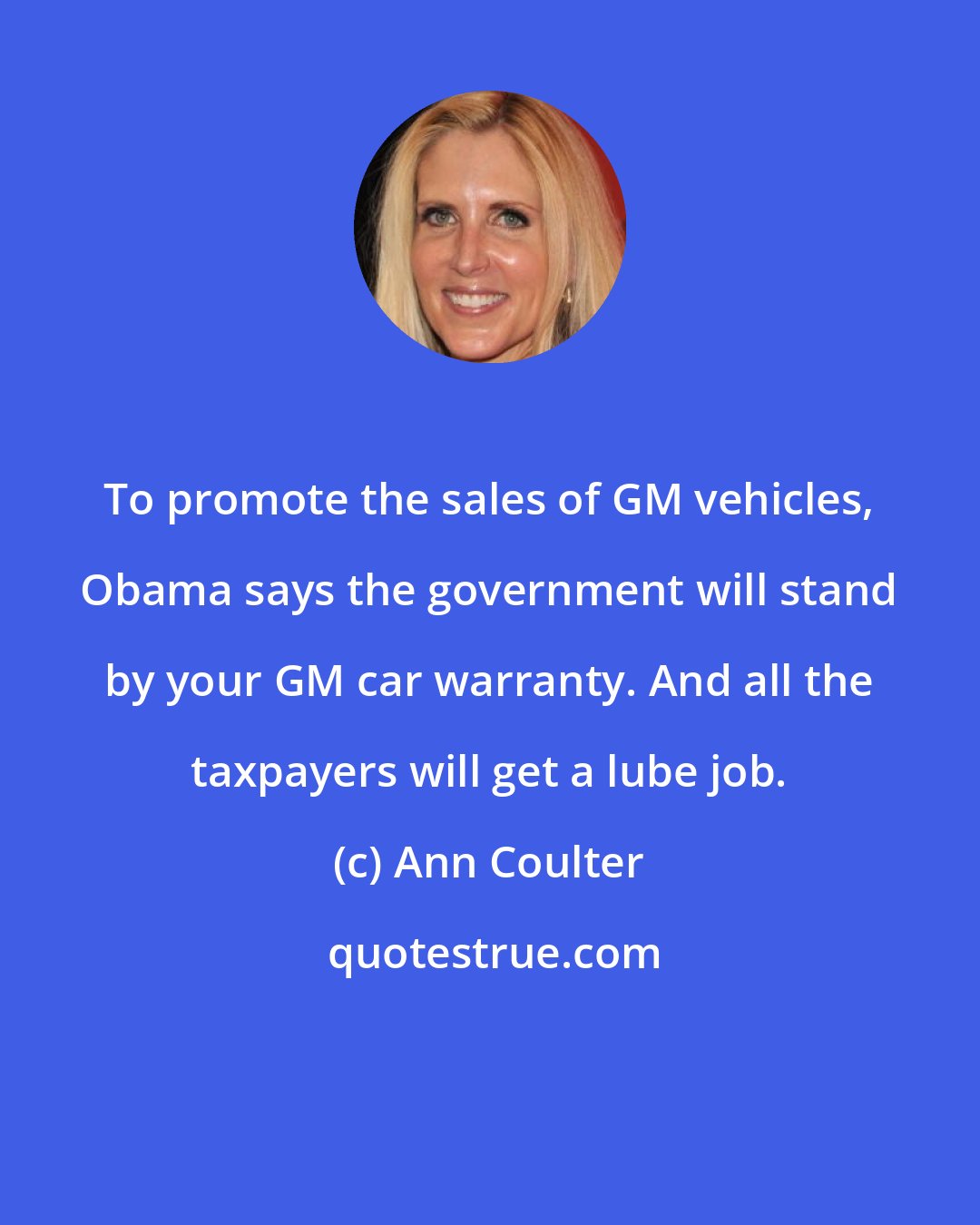 Ann Coulter: To promote the sales of GM vehicles, Obama says the government will stand by your GM car warranty. And all the taxpayers will get a lube job.