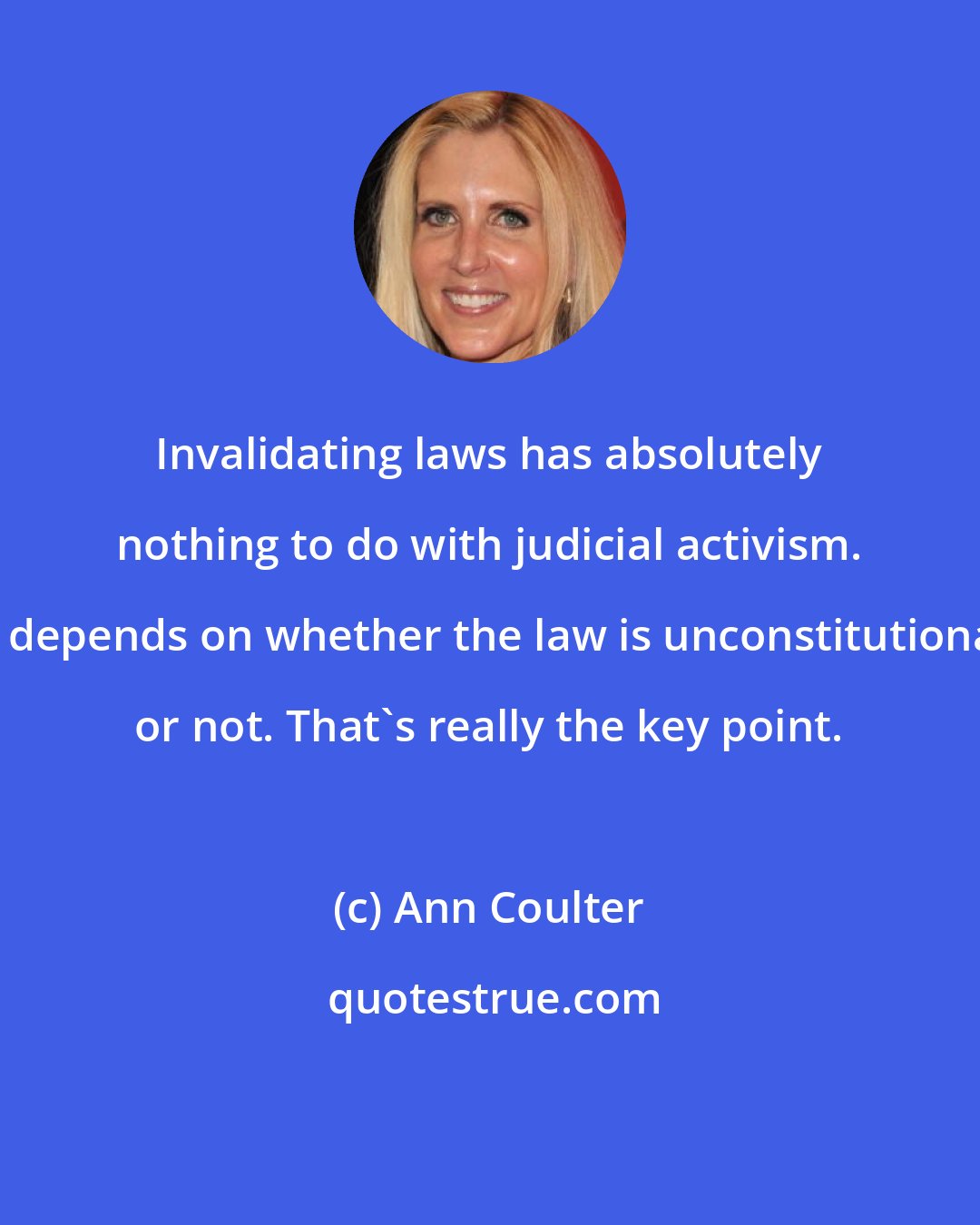 Ann Coulter: Invalidating laws has absolutely nothing to do with judicial activism. It depends on whether the law is unconstitutional or not. That's really the key point.