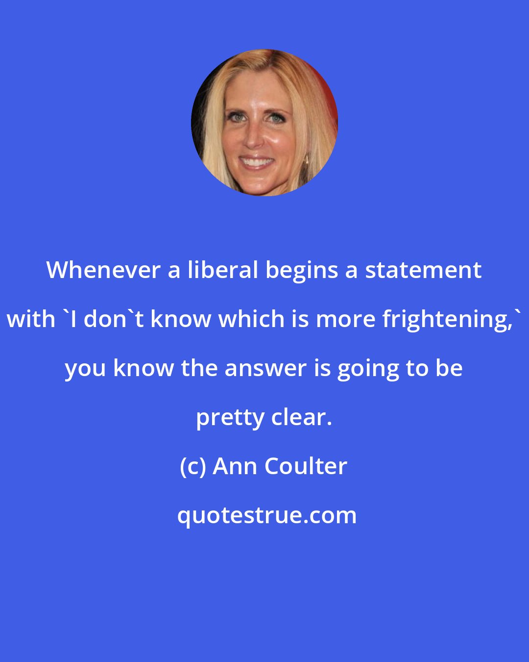 Ann Coulter: Whenever a liberal begins a statement with 'I don't know which is more frightening,' you know the answer is going to be pretty clear.