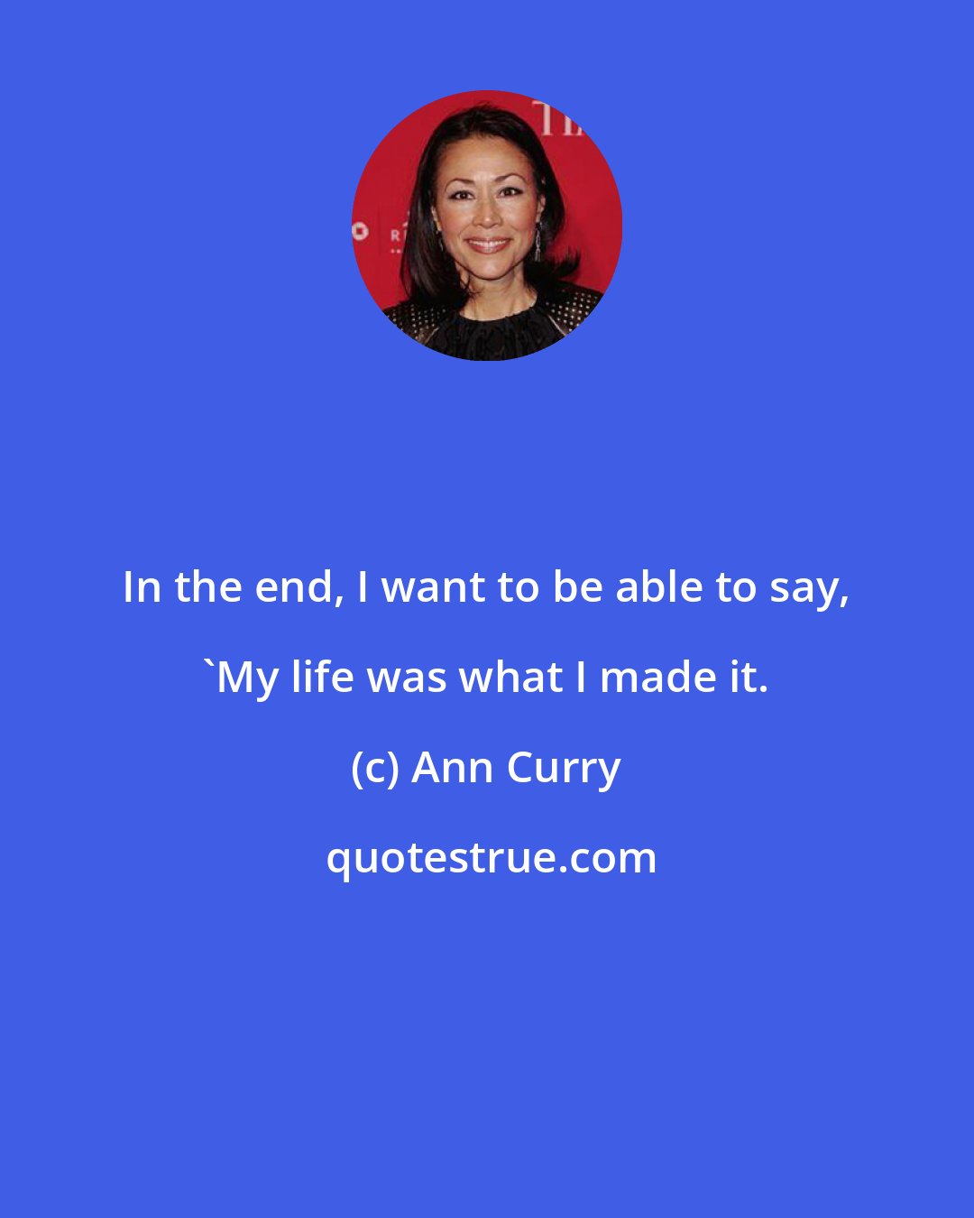 Ann Curry: In the end, I want to be able to say, 'My life was what I made it.