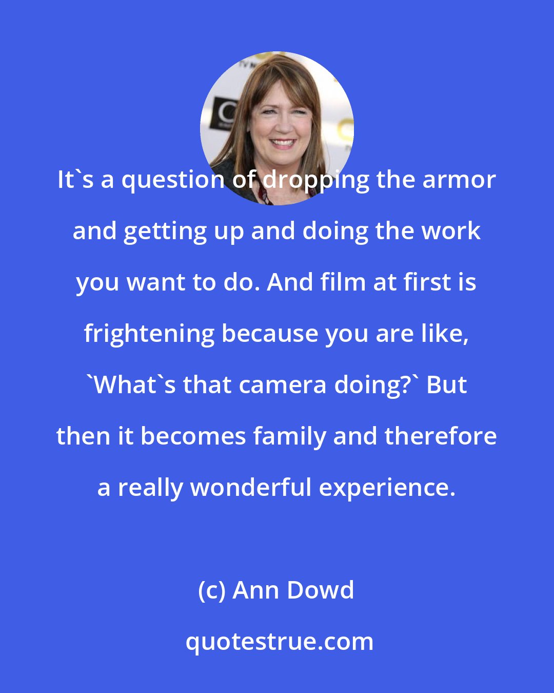 Ann Dowd: It's a question of dropping the armor and getting up and doing the work you want to do. And film at first is frightening because you are like, 'What's that camera doing?' But then it becomes family and therefore a really wonderful experience.