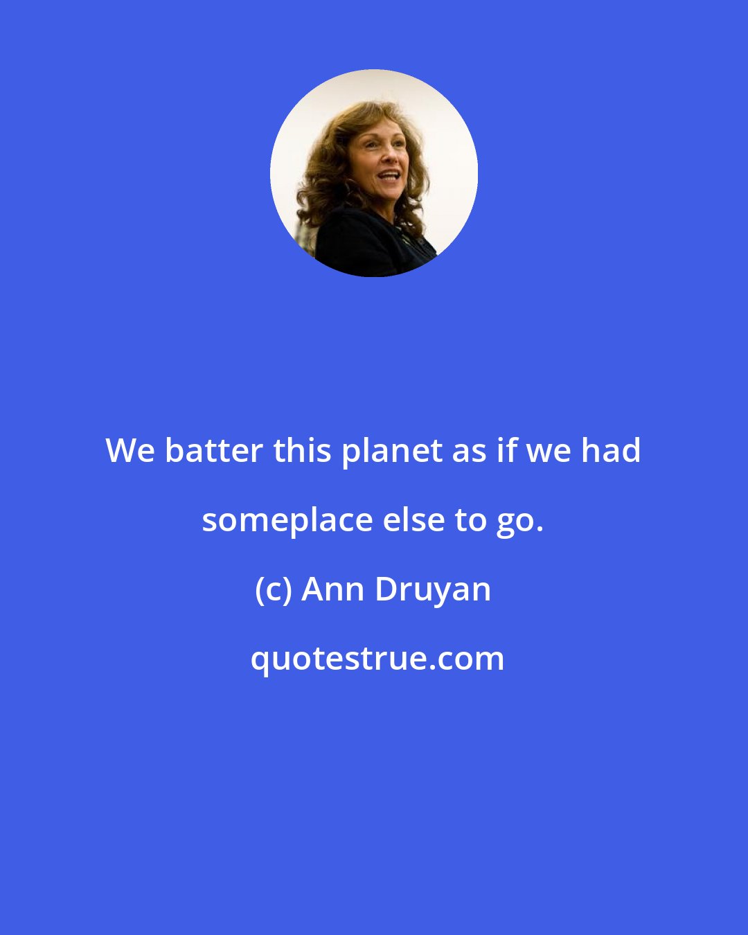 Ann Druyan: We batter this planet as if we had someplace else to go.