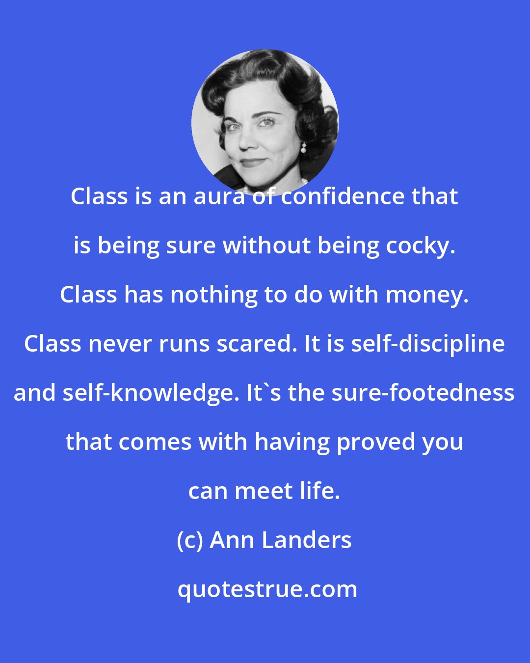 Ann Landers: Class is an aura of confidence that is being sure without being cocky. Class has nothing to do with money. Class never runs scared. It is self-discipline and self-knowledge. It's the sure-footedness that comes with having proved you can meet life.