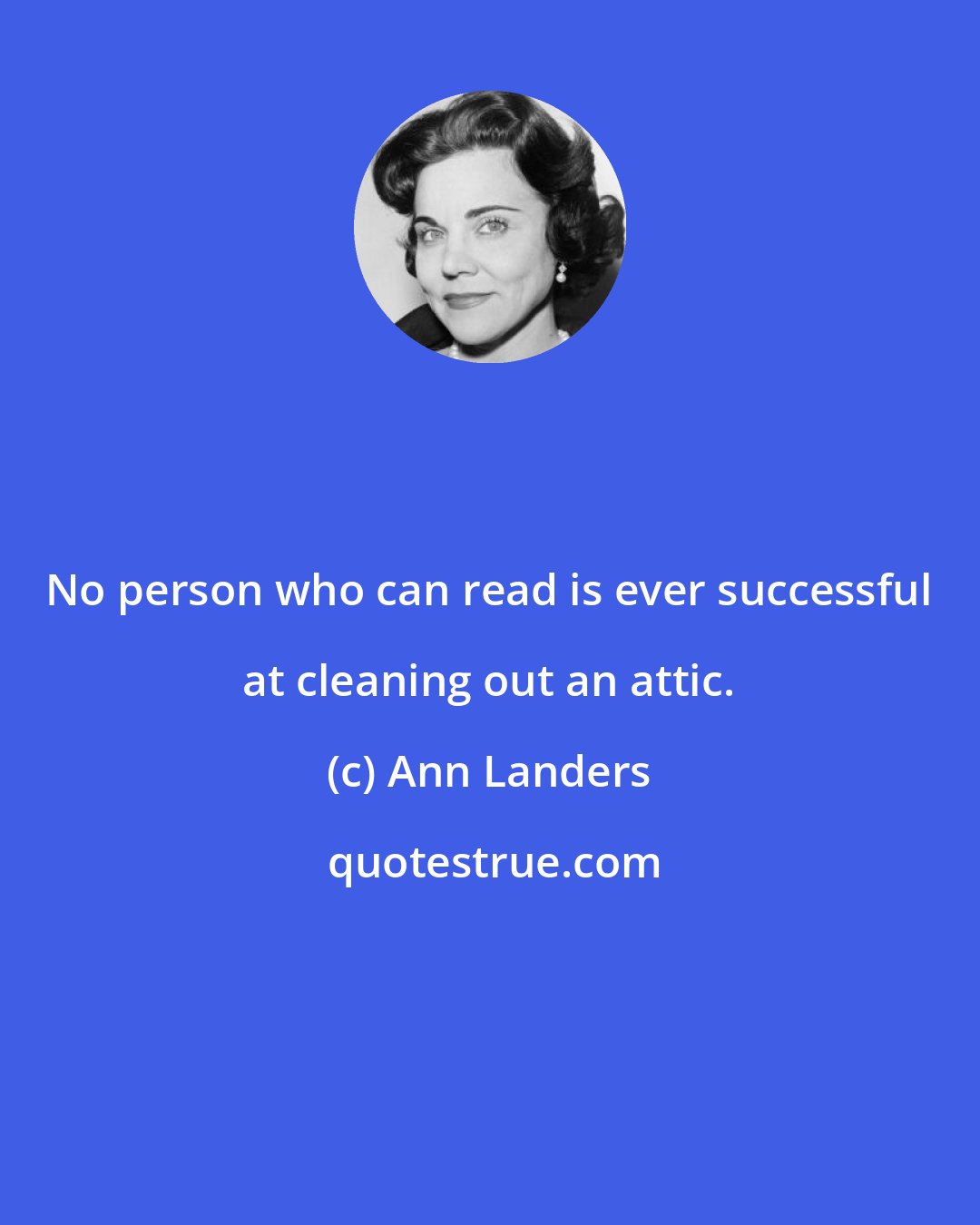 Ann Landers: No person who can read is ever successful at cleaning out an attic.