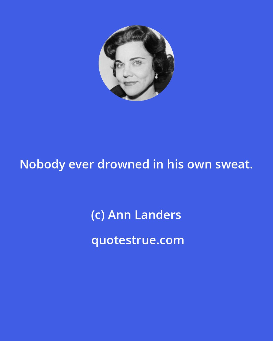 Ann Landers: Nobody ever drowned in his own sweat.