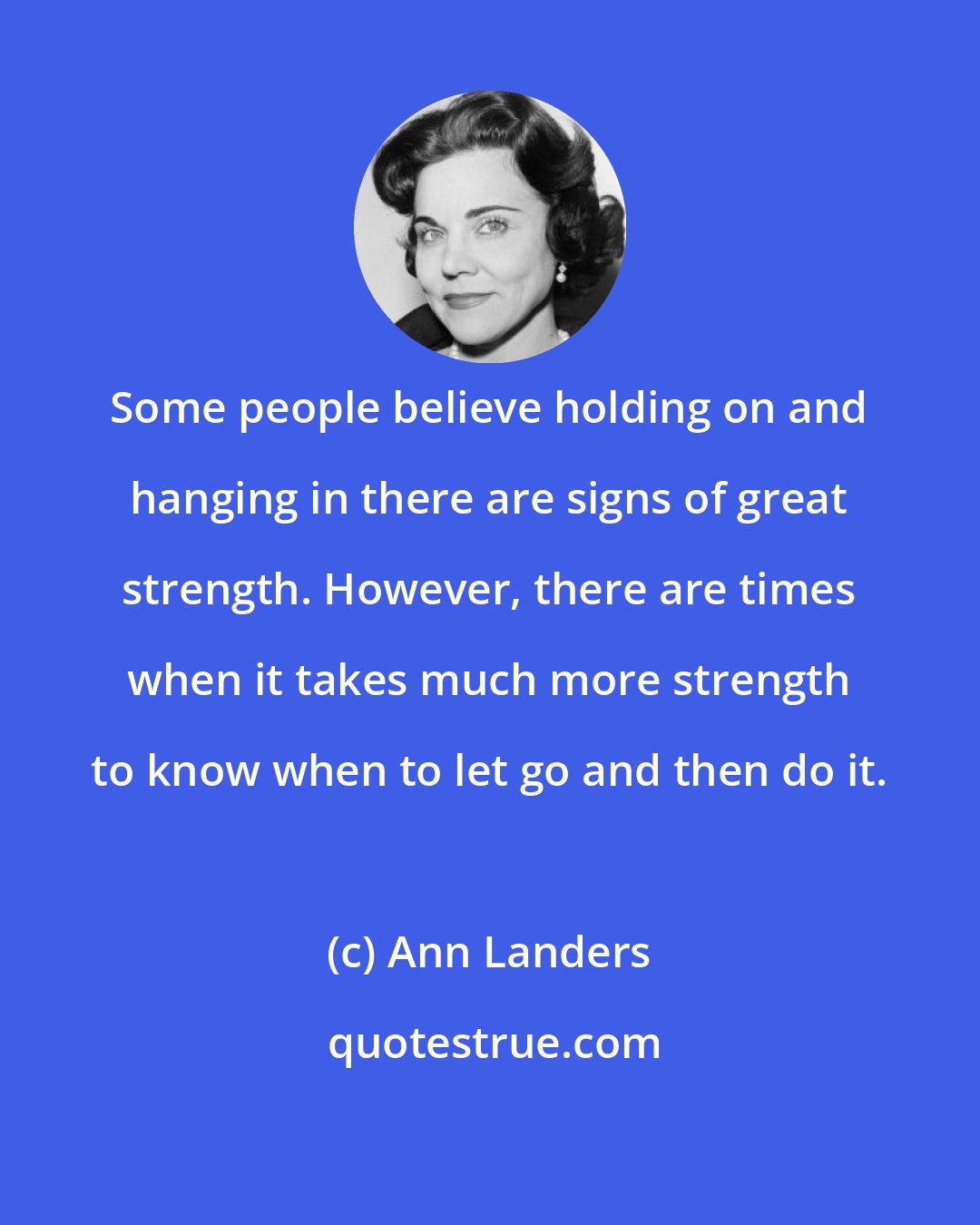 Ann Landers: Some people believe holding on and hanging in there are signs of great strength. However, there are times when it takes much more strength to know when to let go and then do it.