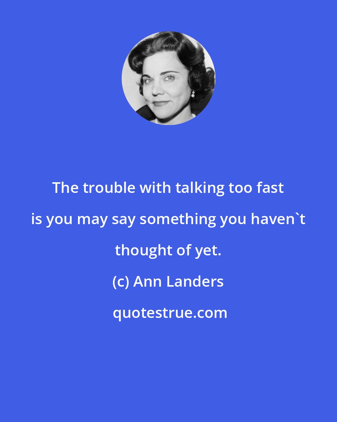 Ann Landers: The trouble with talking too fast is you may say something you haven't thought of yet.