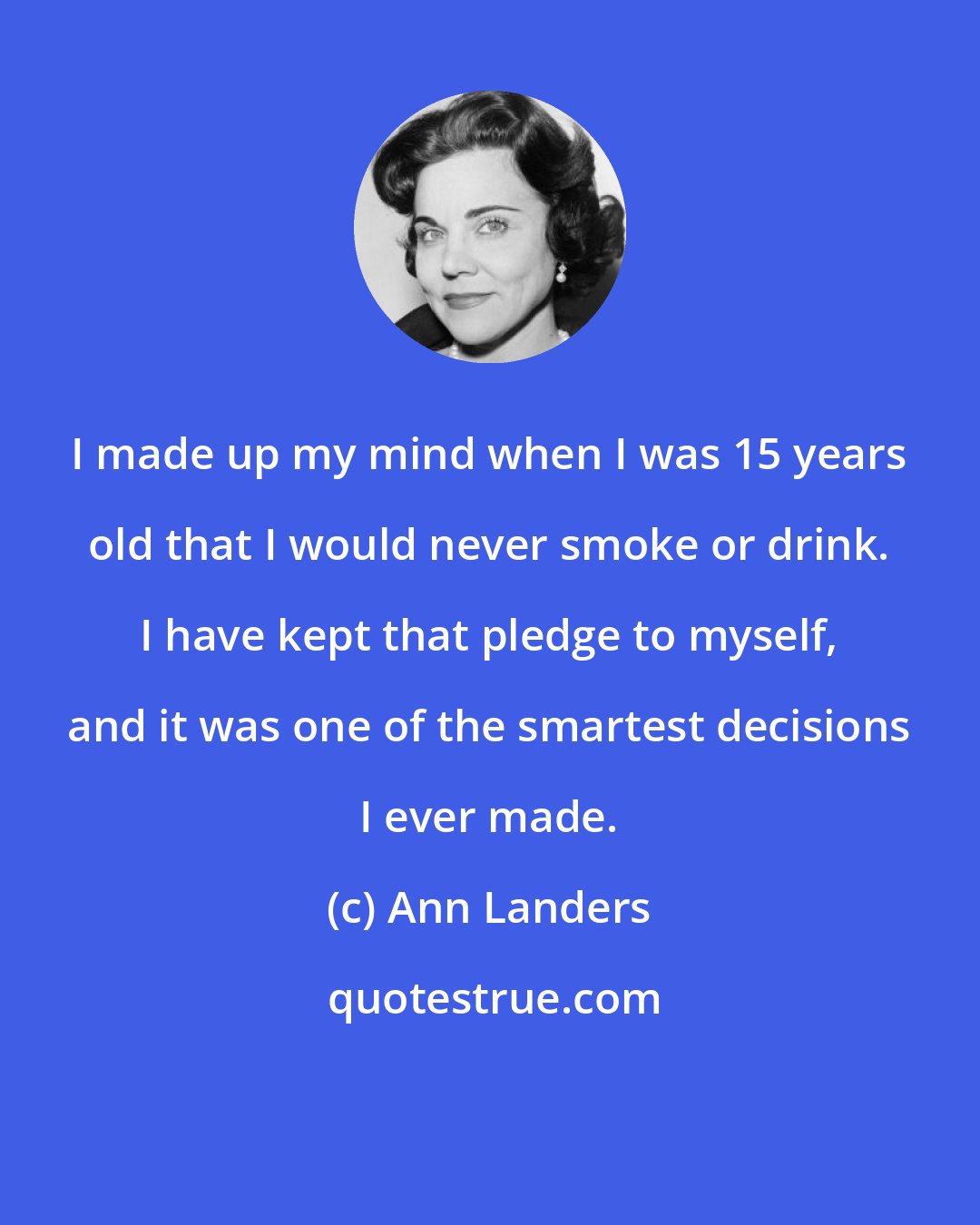Ann Landers: I made up my mind when I was 15 years old that I would never smoke or drink. I have kept that pledge to myself, and it was one of the smartest decisions I ever made.