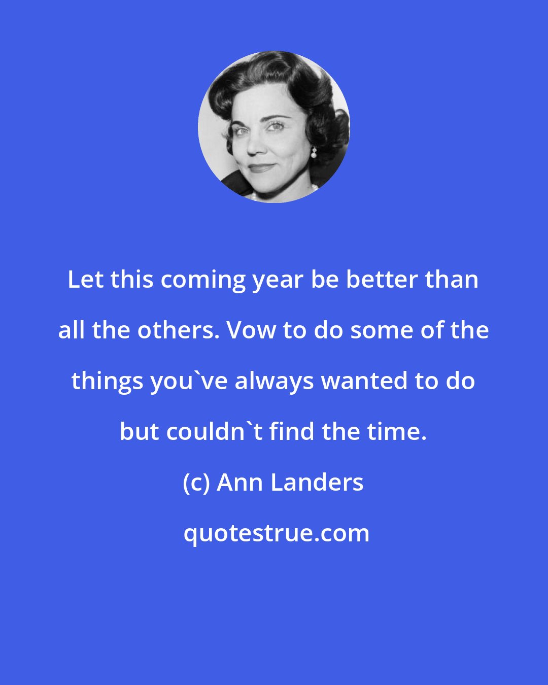 Ann Landers: Let this coming year be better than all the others. Vow to do some of the things you've always wanted to do but couldn't find the time.