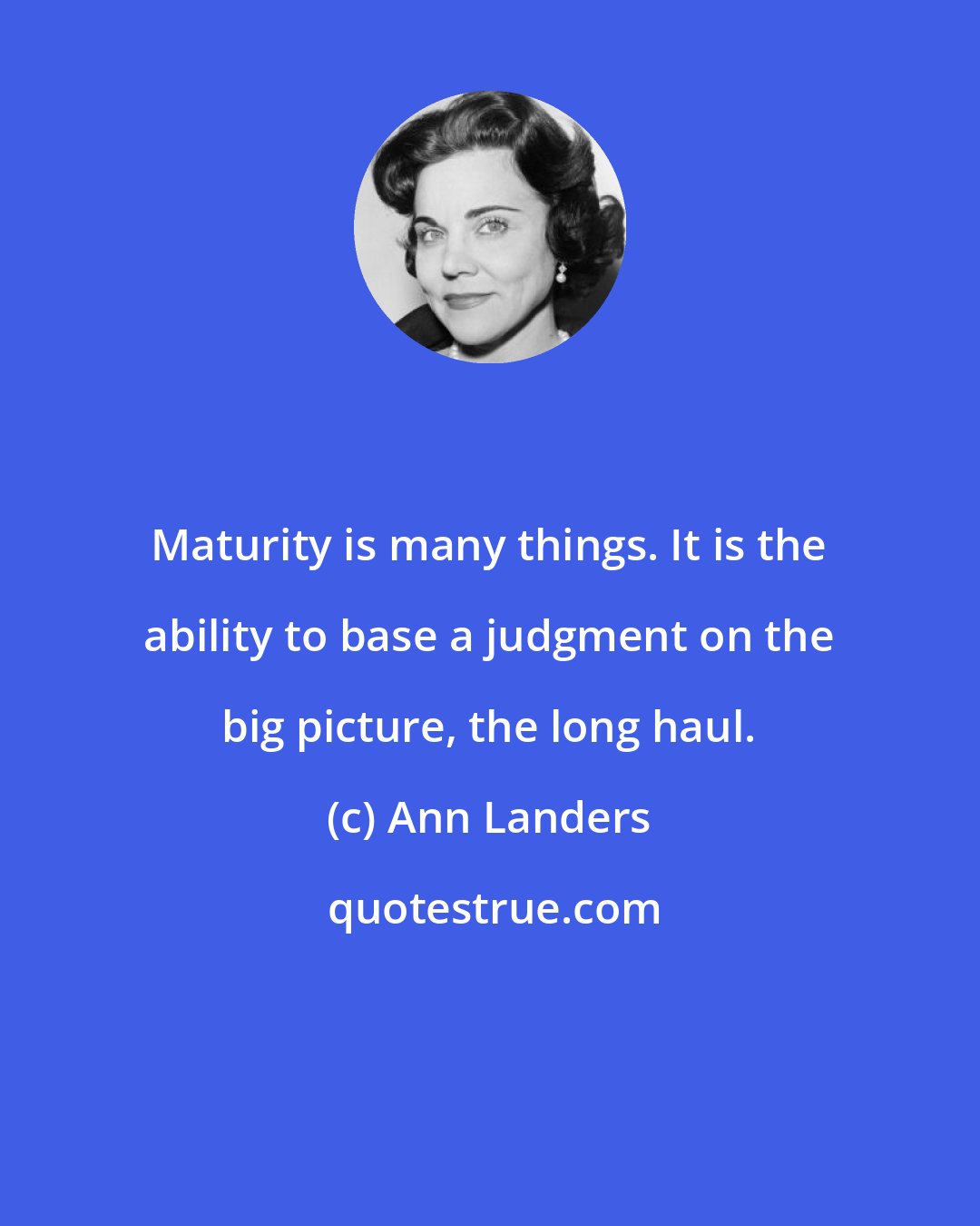 Ann Landers: Maturity is many things. It is the ability to base a judgment on the big picture, the long haul.
