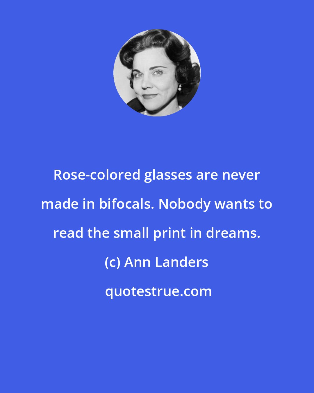 Ann Landers: Rose-colored glasses are never made in bifocals. Nobody wants to read the small print in dreams.