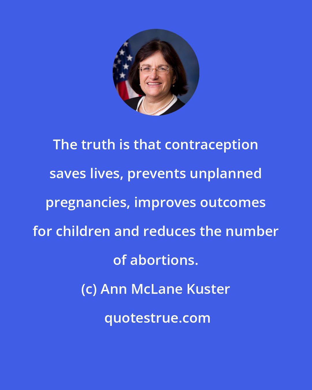 Ann McLane Kuster: The truth is that contraception saves lives, prevents unplanned pregnancies, improves outcomes for children and reduces the number of abortions.