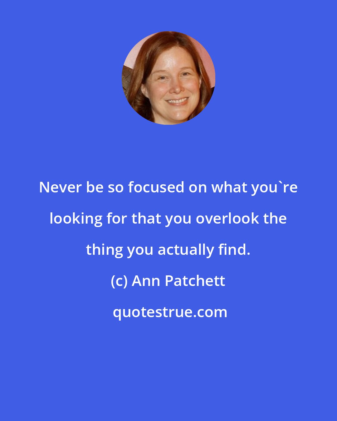 Ann Patchett: Never be so focused on what you're looking for that you overlook the thing you actually find.